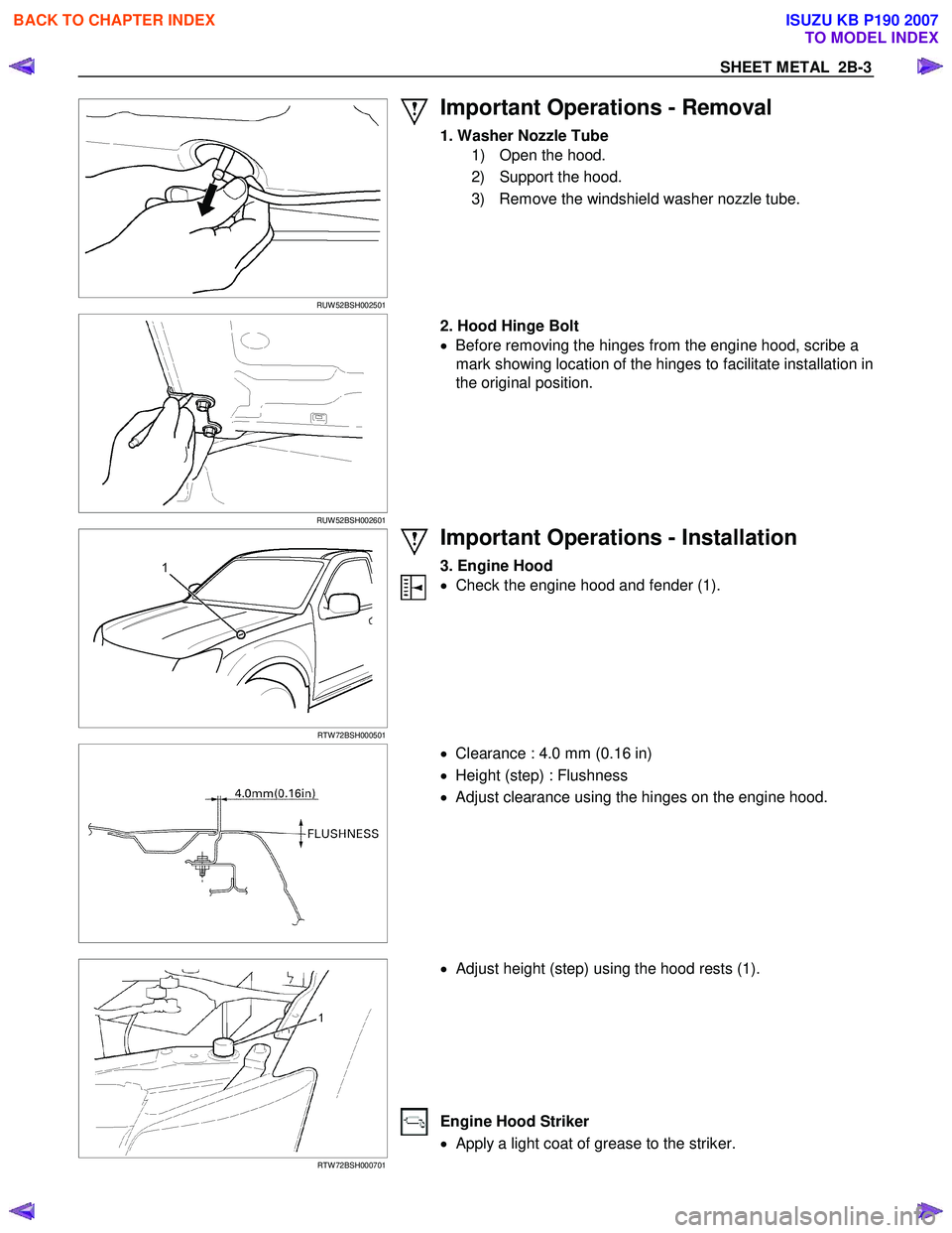 ISUZU KB P190 2007  Workshop Repair Manual SHEET METAL  2B-3 
  
 RUW 52BSH002501 
 
Important Operations - Removal 
1. Washer Nozzle Tube  
1)  Open the hood.  
2)  Support the hood. 
3)  Remove the windshield washer nozzle tube. 
 
 
 
 
 
R