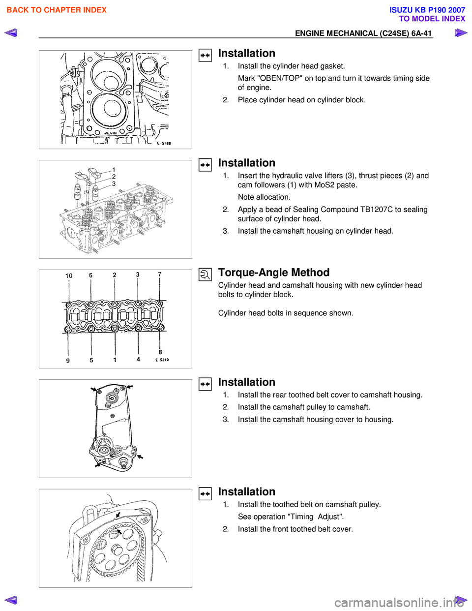 ISUZU KB P190 2007 Workshop Repair Manual ENGINE MECHANICAL (C24SE) 6A-41
Installation
1. Install the cylinder head gasket.
Mark "OBEN/TOP" on top and turn it towards timing side of engine.
2. Place cylinder head on cylind ISUZU KB P190 2007 Workshop Repair Manual ENGINE MECHANICAL (C24SE) 6A-41
Installation
1. Install the cylinder head gasket.
Mark "OBEN/TOP" on top and turn it towards timing side of engine.
2. Place cylinder head on cylind