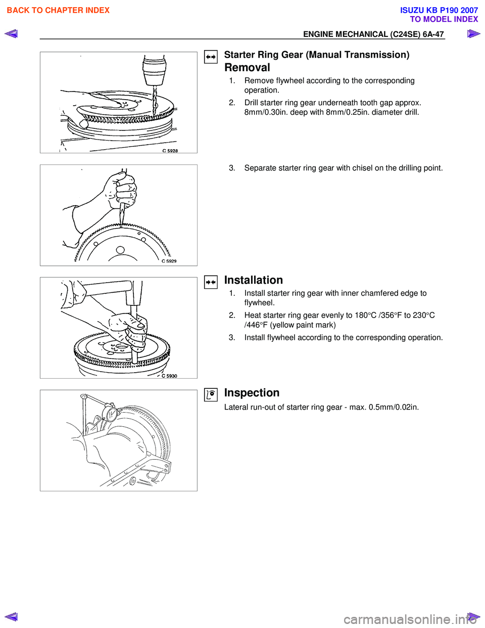 ISUZU KB P190 2007 Workshop Repair Manual ENGINE MECHANICAL (C24SE) 6A-47
Starter Ring Gear (Manual Transmission)
Removal
1. Remove flywheel according to the corresponding operation.
2. Drill starter ring gear underneath tooth gap ISUZU KB P190 2007 Workshop Repair Manual ENGINE MECHANICAL (C24SE) 6A-47
Starter Ring Gear (Manual Transmission)
Removal
1. Remove flywheel according to the corresponding operation.
2. Drill starter ring gear underneath tooth gap