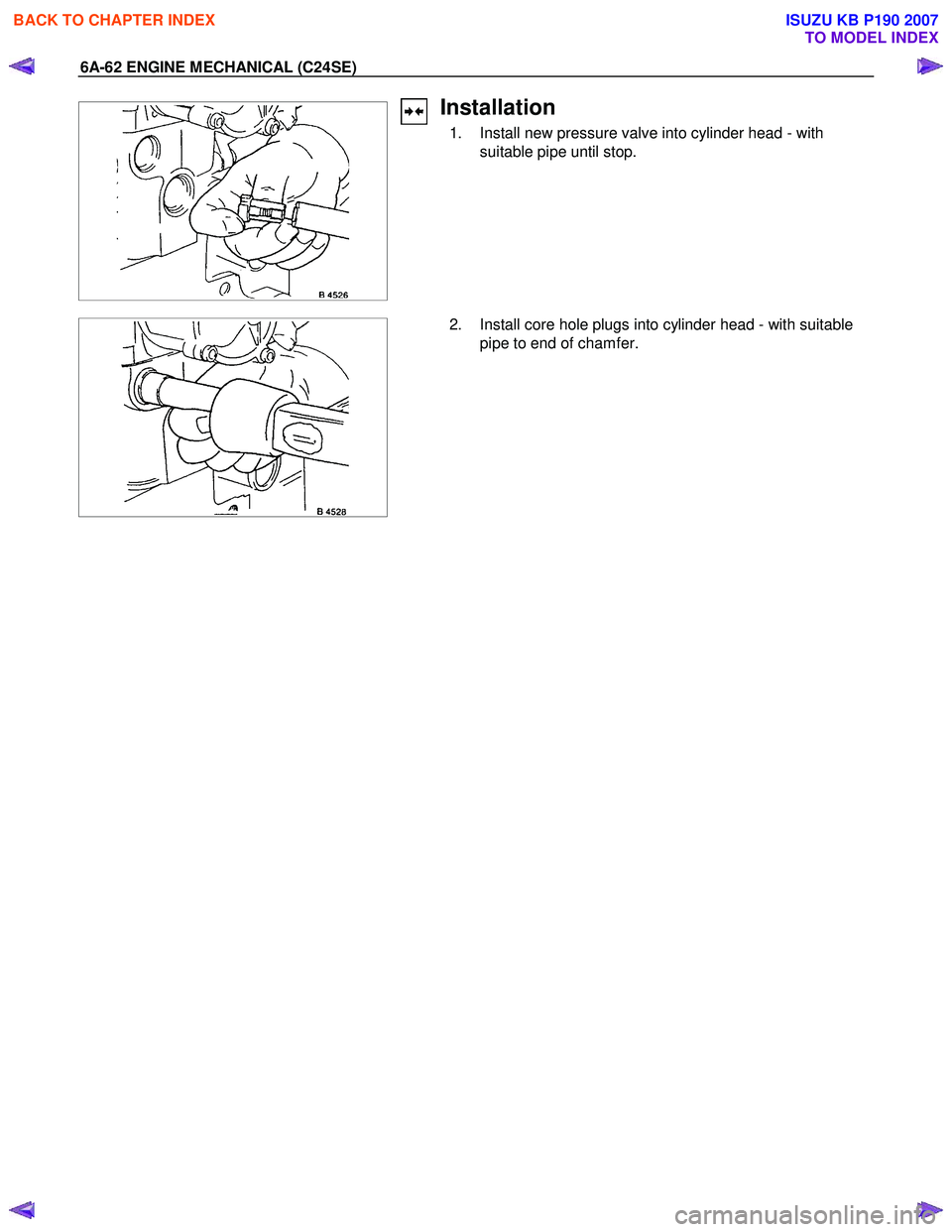 ISUZU KB P190 2007 Workshop Repair Manual 6A-62 ENGINE MECHANICAL (C24SE)
Installation
1. Install new pressure valve into cylinder head - with suitable pipe until stop.
2. Install core hole plugs into cylinder head - with suitable ISUZU KB P190 2007 Workshop Repair Manual 6A-62 ENGINE MECHANICAL (C24SE)
Installation
1. Install new pressure valve into cylinder head - with suitable pipe until stop.
2. Install core hole plugs into cylinder head - with suitable