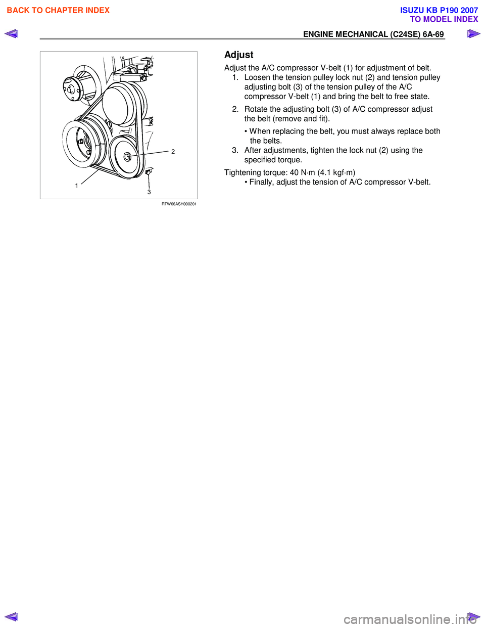 ISUZU KB P190 2007 Workshop Repair Manual ENGINE MECHANICAL (C24SE) 6A-69
RTW 66ASH000201
Adjust
Adjust the A/C compressor V-belt (1) for adjustment of belt.
1. Loosen the tension pulley lock nut (2) and tension pulley adjustin ISUZU KB P190 2007 Workshop Repair Manual ENGINE MECHANICAL (C24SE) 6A-69
RTW 66ASH000201
Adjust
Adjust the A/C compressor V-belt (1) for adjustment of belt.
1. Loosen the tension pulley lock nut (2) and tension pulley adjustin