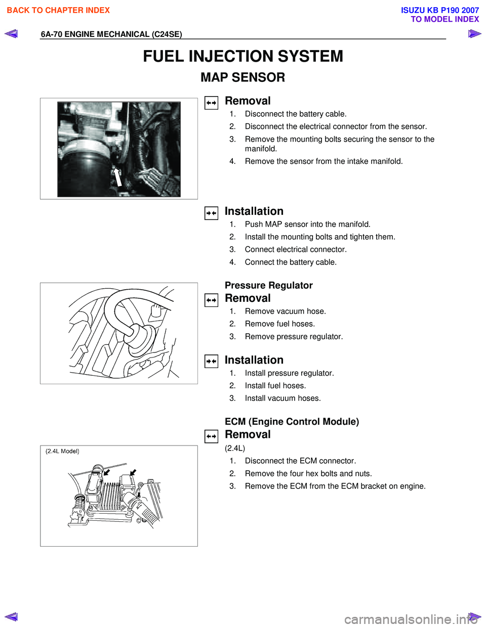 ISUZU KB P190 2007 Workshop Repair Manual 6A-70 ENGINE MECHANICAL (C24SE)
FUEL INJECTION SYSTEM
MAP SENSOR
Removal
1. Disconnect the battery cable.
2. Disconnect the electrical connector from the sensor.
3. Remove the m ISUZU KB P190 2007 Workshop Repair Manual 6A-70 ENGINE MECHANICAL (C24SE)
FUEL INJECTION SYSTEM
MAP SENSOR
Removal
1. Disconnect the battery cable.
2. Disconnect the electrical connector from the sensor.
3. Remove the m