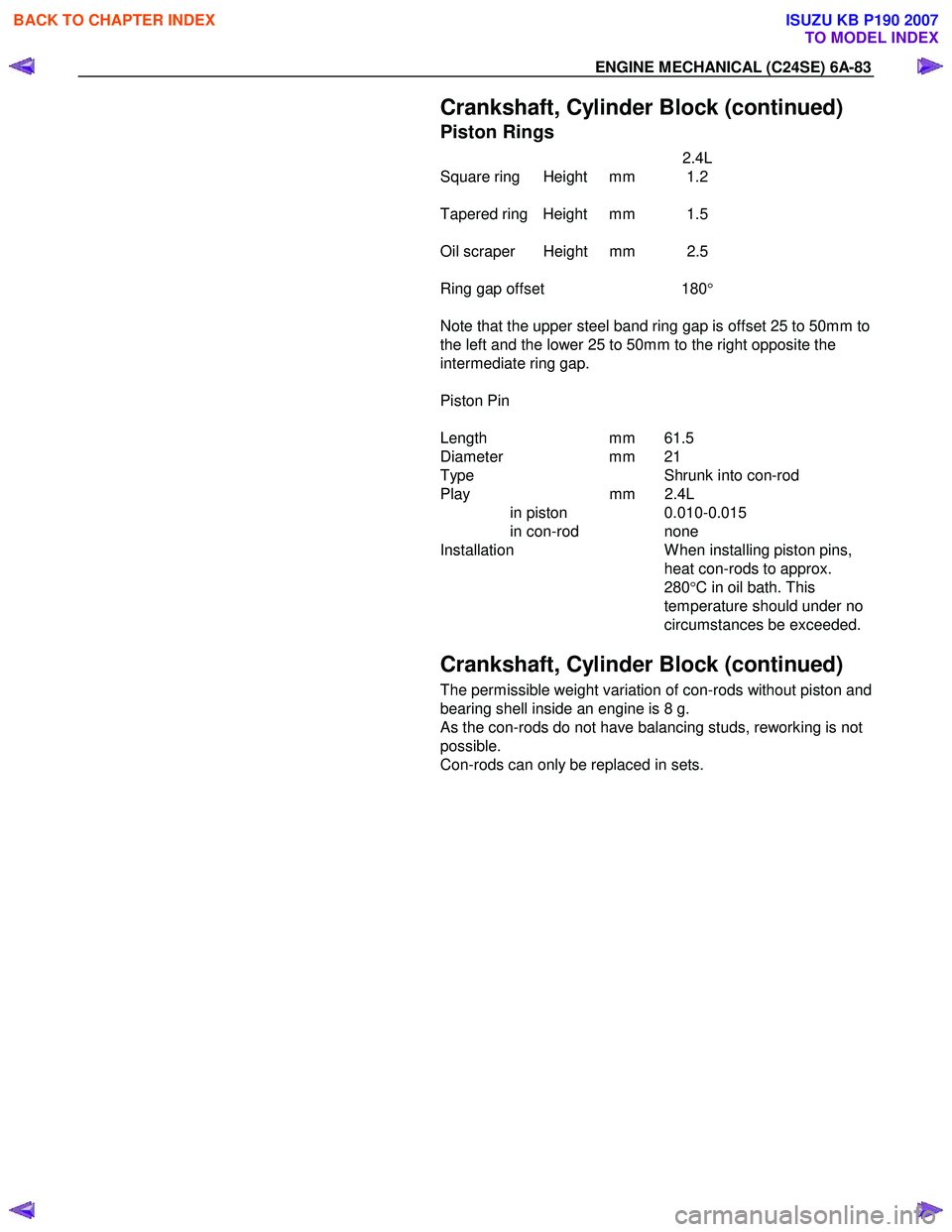 ISUZU KB P190 2007 Workshop Repair Manual ENGINE MECHANICAL (C24SE) 6A-83
Crankshaft, Cylinder Block (continued)
Piston Rings
2.4L
Square ring Height mm 1.2
Tapered ring Height mm 1.5
Oil scraper Height mm 2.5
Rin ISUZU KB P190 2007 Workshop Repair Manual ENGINE MECHANICAL (C24SE) 6A-83
Crankshaft, Cylinder Block (continued)
Piston Rings
2.4L
Square ring Height mm 1.2
Tapered ring Height mm 1.5
Oil scraper Height mm 2.5
Rin