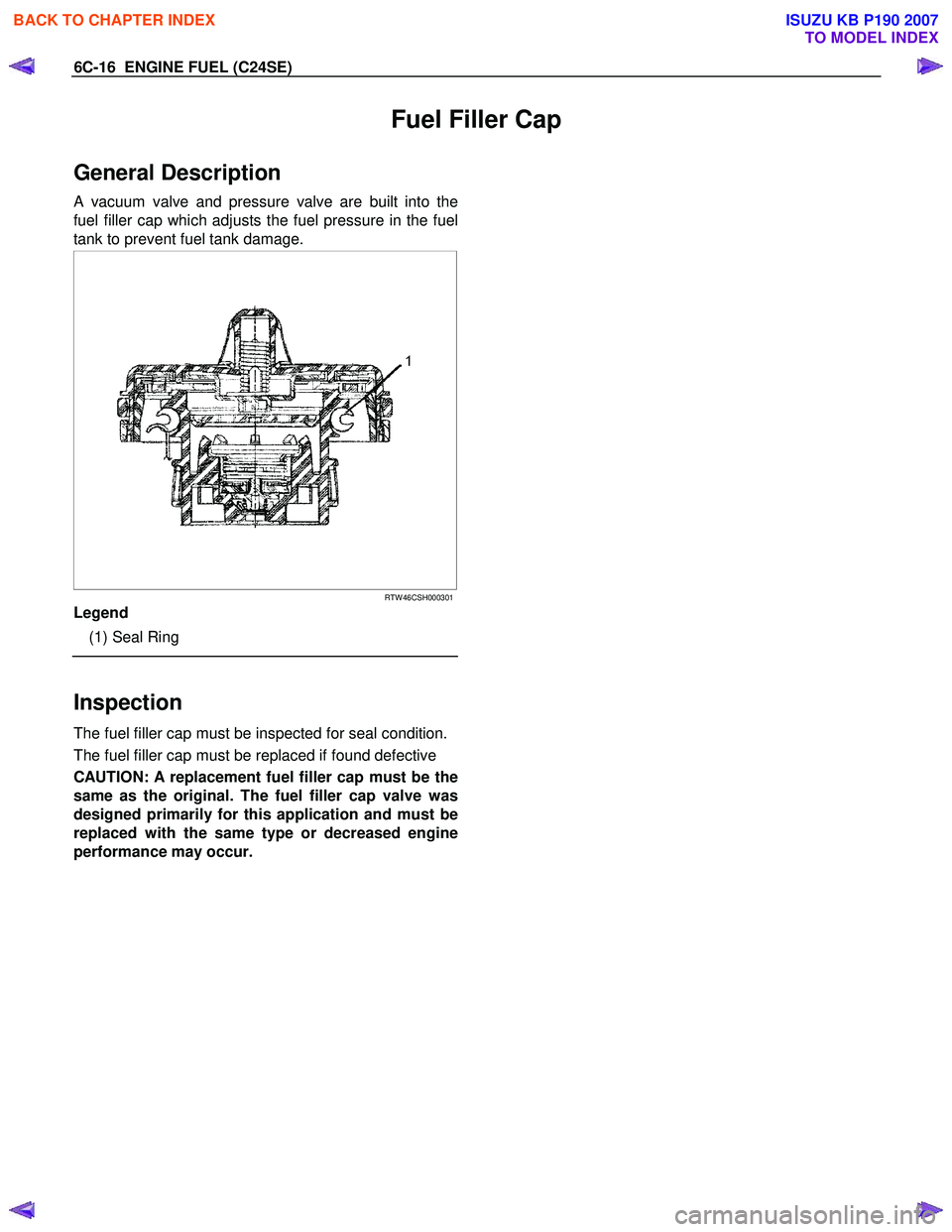 ISUZU KB P190 2007 Workshop Repair Manual 6C-16 ENGINE FUEL (C24SE)
Fuel Filler Cap
General Description
A vacuum valve and pressure valve are built into the
fuel filler cap which adjusts the fuel pressure in the fuel
tank to prevent fue ISUZU KB P190 2007 Workshop Repair Manual 6C-16 ENGINE FUEL (C24SE)
Fuel Filler Cap
General Description
A vacuum valve and pressure valve are built into the
fuel filler cap which adjusts the fuel pressure in the fuel
tank to prevent fue
