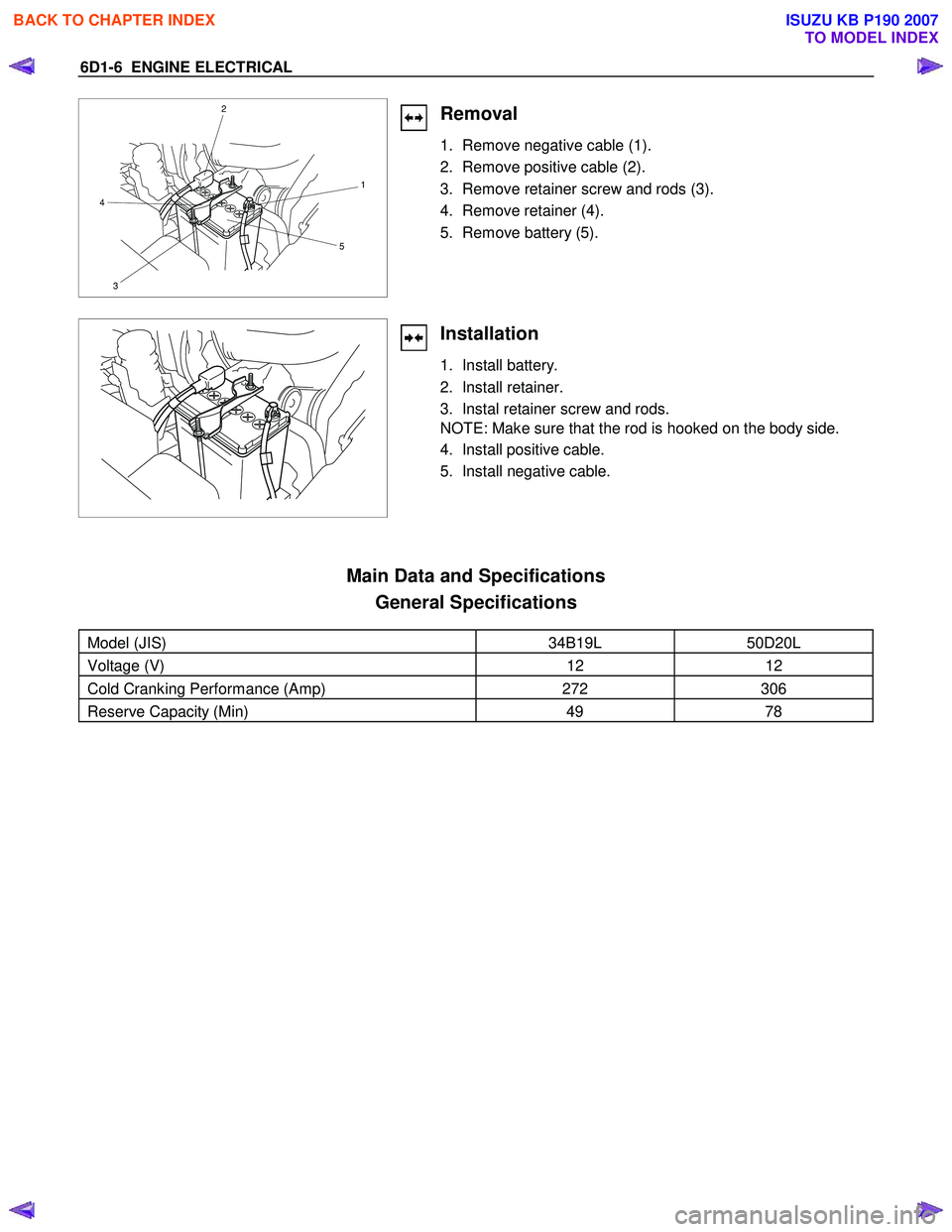 ISUZU KB P190 2007 Workshop Repair Manual 6D1-6 ENGINE ELECTRICAL
1
5
3
4 2
Removal
1. Remove negative cable (1).
2. Remove positive cable (2).
3. Remove retainer screw and rods (3).
4. Remove retainer (4).
5. Remove battery (5 ISUZU KB P190 2007 Workshop Repair Manual 6D1-6 ENGINE ELECTRICAL
1
5
3
4 2
Removal
1. Remove negative cable (1).
2. Remove positive cable (2).
3. Remove retainer screw and rods (3).
4. Remove retainer (4).
5. Remove battery (5