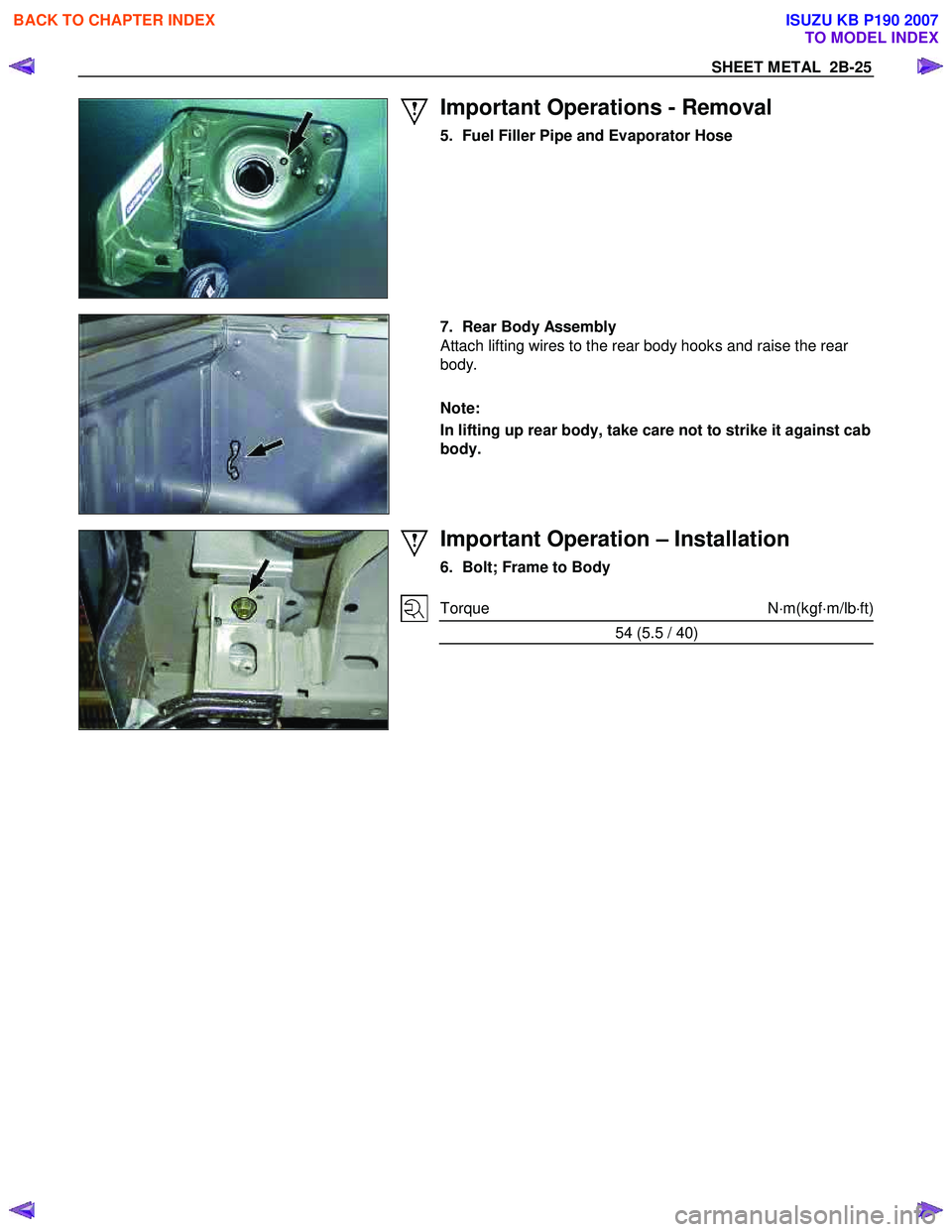 ISUZU KB P190 2007  Workshop Repair Manual SHEET METAL  2B-25 
 
 
Important Operations - Removal 
5.  Fuel Filler Pipe and Evaporator Hose  
 
 
  
  7.  Rear Body Assembly
 
Attach lifting wires to the rear body hooks and raise the rear 
bod