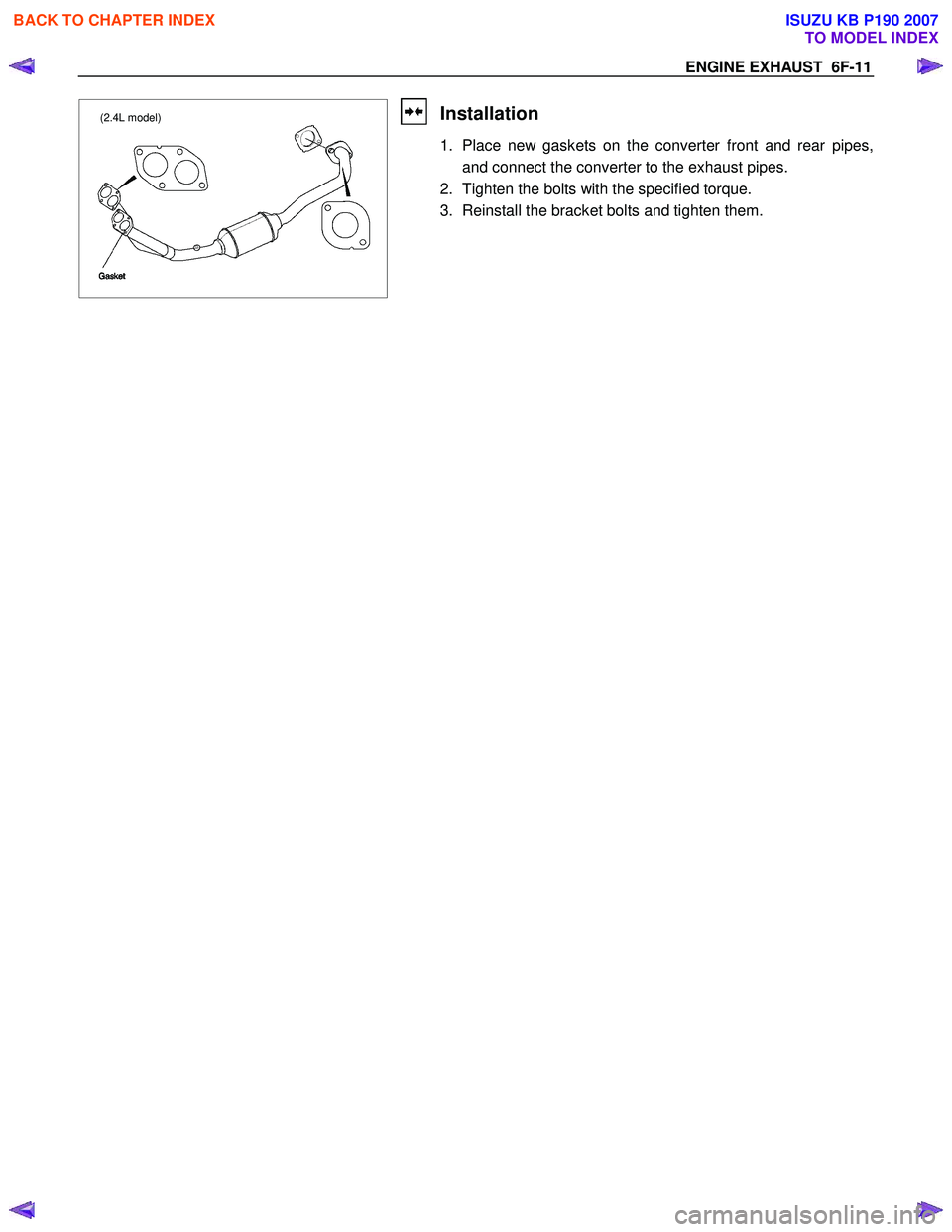 ISUZU KB P190 2007 Workshop Repair Manual ENGINE EXHAUST 6F-11
(2.4L model)
Installation
1. Place new gaskets on the converter front and rear pipes,and connect the converter to the exhaust pipes.
2. Tighten the bolts with the specifie ISUZU KB P190 2007 Workshop Repair Manual ENGINE EXHAUST 6F-11
(2.4L model)
Installation
1. Place new gaskets on the converter front and rear pipes,and connect the converter to the exhaust pipes.
2. Tighten the bolts with the specifie