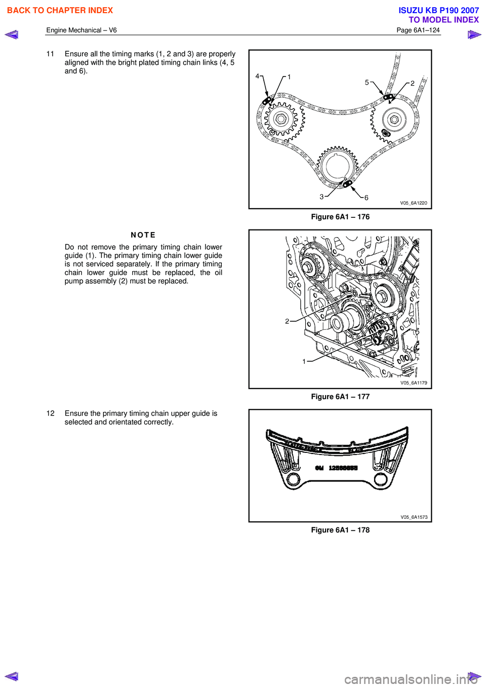 ISUZU KB P190 2007  Workshop Repair Manual Engine Mechanical – V6 Page 6A1–124 
 
11  Ensure all the timing marks (1, 2 and 3) are properly 
aligned with the bright plated timing chain links (4, 5  
and 6). 
 
Figure 6A1 – 176 
NOTE 
Do 
