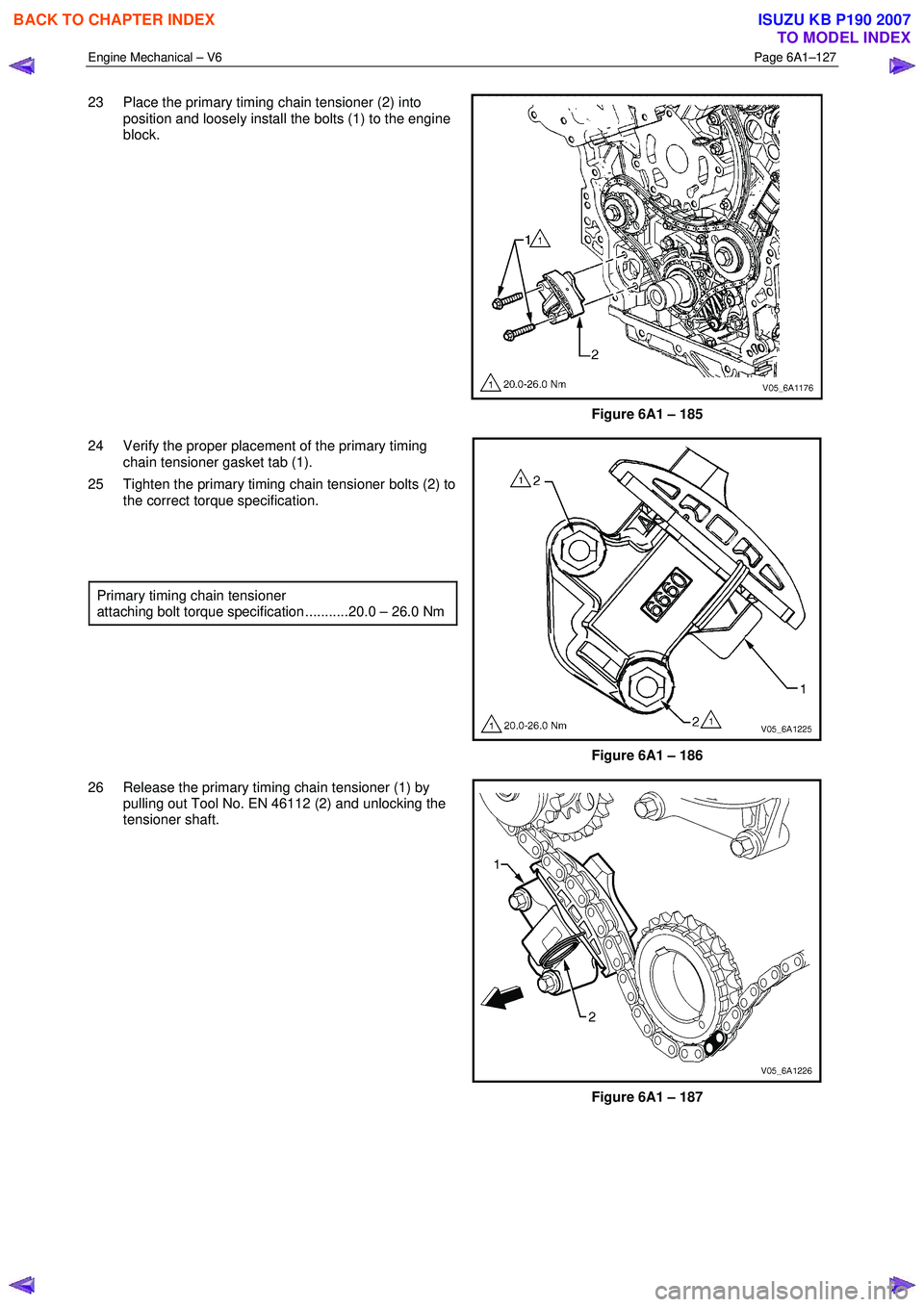 ISUZU KB P190 2007 Workshop Repair Manual Engine Mechanical – V6 Page 6A1–127
23 Place the primary timing chain tensioner (2) into
position and loosely install the bolts (1) to the engine
block.
Figure 6A1 – 185
24 Verify th ISUZU KB P190 2007 Workshop Repair Manual Engine Mechanical – V6 Page 6A1–127
23 Place the primary timing chain tensioner (2) into
position and loosely install the bolts (1) to the engine
block.
Figure 6A1 – 185
24 Verify th