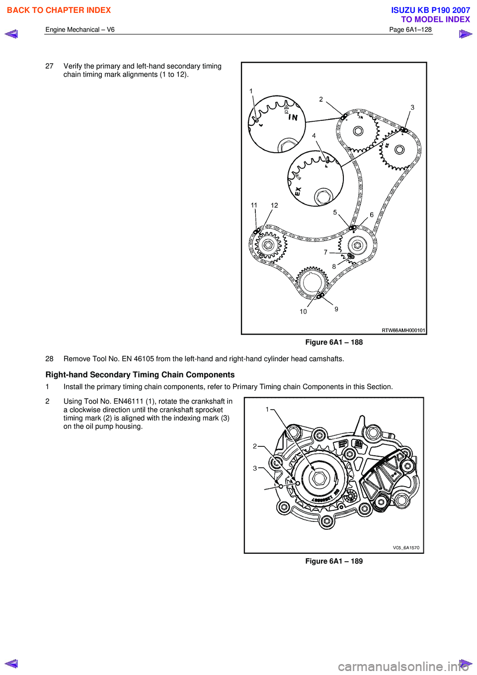ISUZU KB P190 2007 Workshop Owners Guide Engine Mechanical – V6 Page 6A1–128
27 Verify the primary and left-hand secondary timing chain timing mark alignments (1 to 12).
Figure 6A1 – 188
28 Remove Tool No. EN 46105 from the ISUZU KB P190 2007 Workshop Owners Guide Engine Mechanical – V6 Page 6A1–128
27 Verify the primary and left-hand secondary timing chain timing mark alignments (1 to 12).
Figure 6A1 – 188
28 Remove Tool No. EN 46105 from the