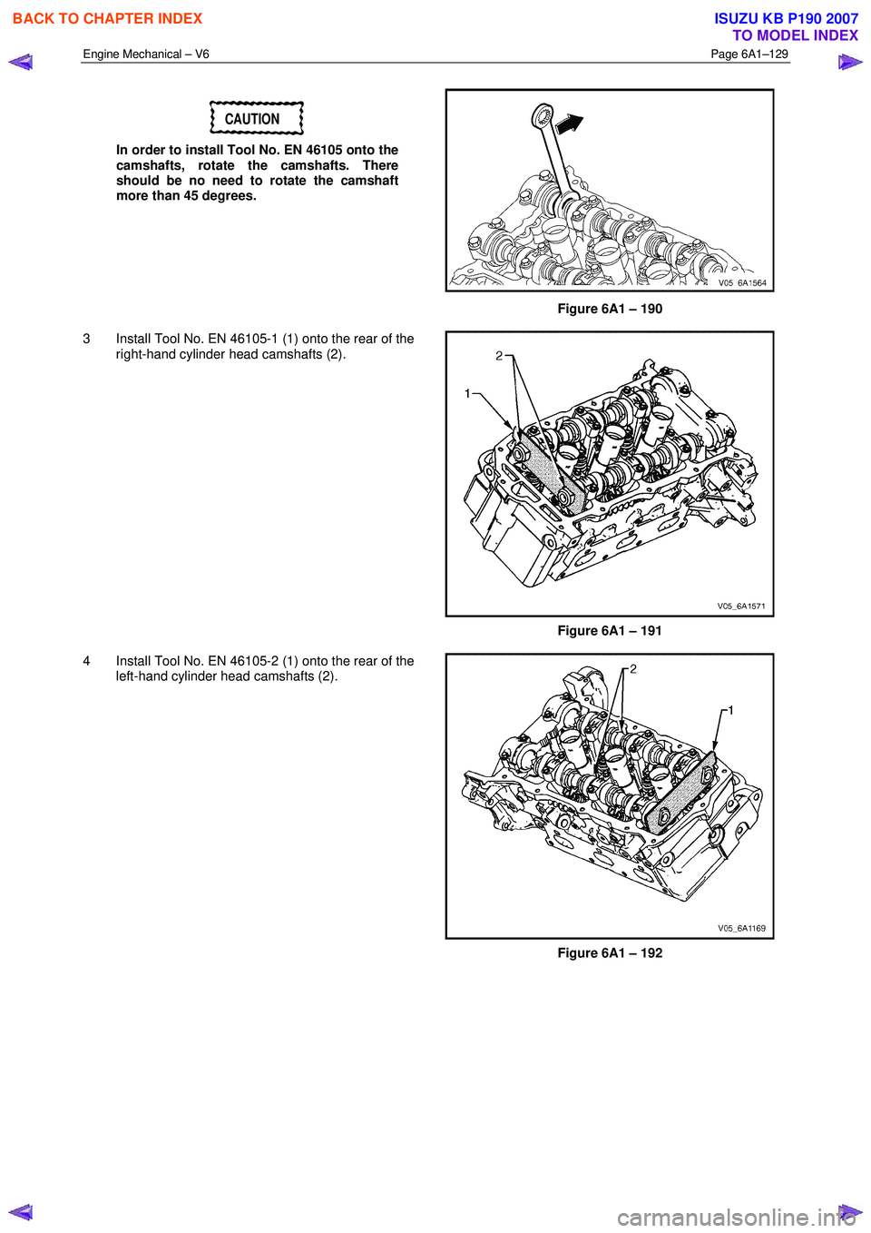 ISUZU KB P190 2007  Workshop Repair Manual Engine Mechanical – V6 Page 6A1–129 
 
CAUTION 
In order to install Tool No. EN 46105 onto the  
camshafts, rotate the camshafts. There  
should be no need to rotate the camshaft 
more than 45 deg