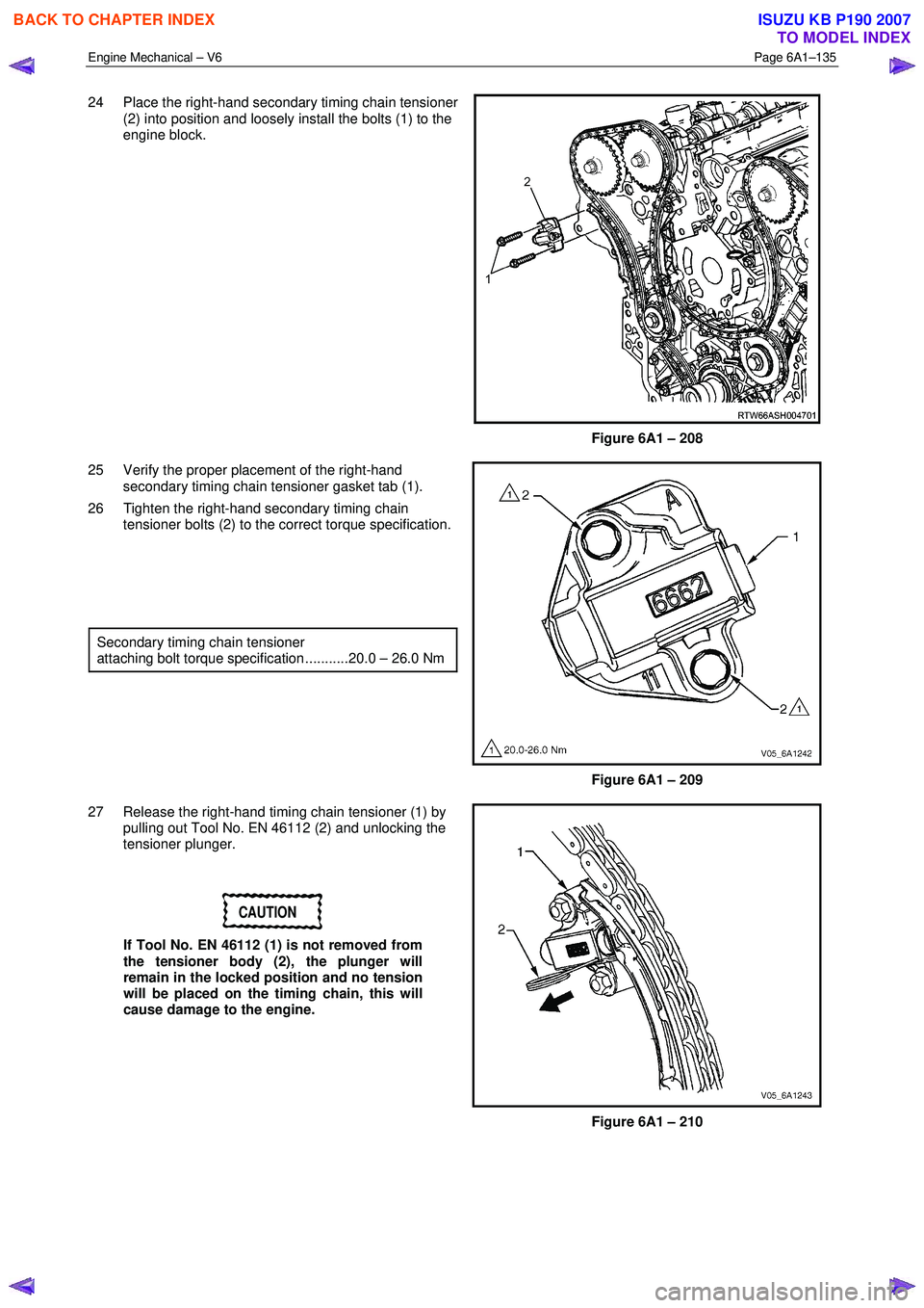ISUZU KB P190 2007  Workshop Repair Manual Engine Mechanical – V6 Page 6A1–135 
 
24  Place the right-hand secondary timing chain tensioner 
(2) into position and loosely install the bolts (1) to the  
engine block. 
 
Figure 6A1 – 208 
