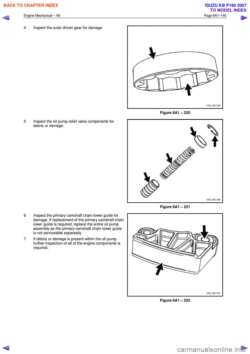 ISUZU KB P190 2007 Workshop Repair Manual Engine Mechanical – V6 Page 6A1–140
4 Inspect the outer driven gear for damage.
Figure 6A1 – 220
5 Inspect the oil pump relief valve components for debris or damage.
Figure 6A1 – ISUZU KB P190 2007 Workshop Repair Manual Engine Mechanical – V6 Page 6A1–140
4 Inspect the outer driven gear for damage.
Figure 6A1 – 220
5 Inspect the oil pump relief valve components for debris or damage.
Figure 6A1 –