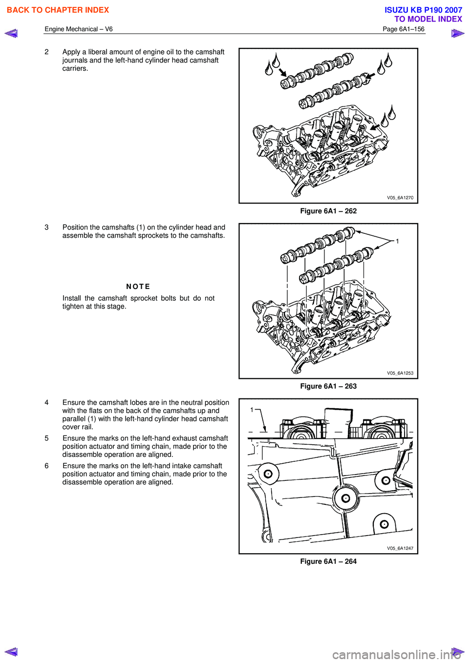 ISUZU KB P190 2007 Workshop Repair Manual Engine Mechanical – V6 Page 6A1–156
2 Apply a liberal amount of engine oil to the camshaft
journals and the left-hand cylinder head camshaft
carriers.
Figure 6A1 – 262
3 Position the ISUZU KB P190 2007 Workshop Repair Manual Engine Mechanical – V6 Page 6A1–156
2 Apply a liberal amount of engine oil to the camshaft
journals and the left-hand cylinder head camshaft
carriers.
Figure 6A1 – 262
3 Position the