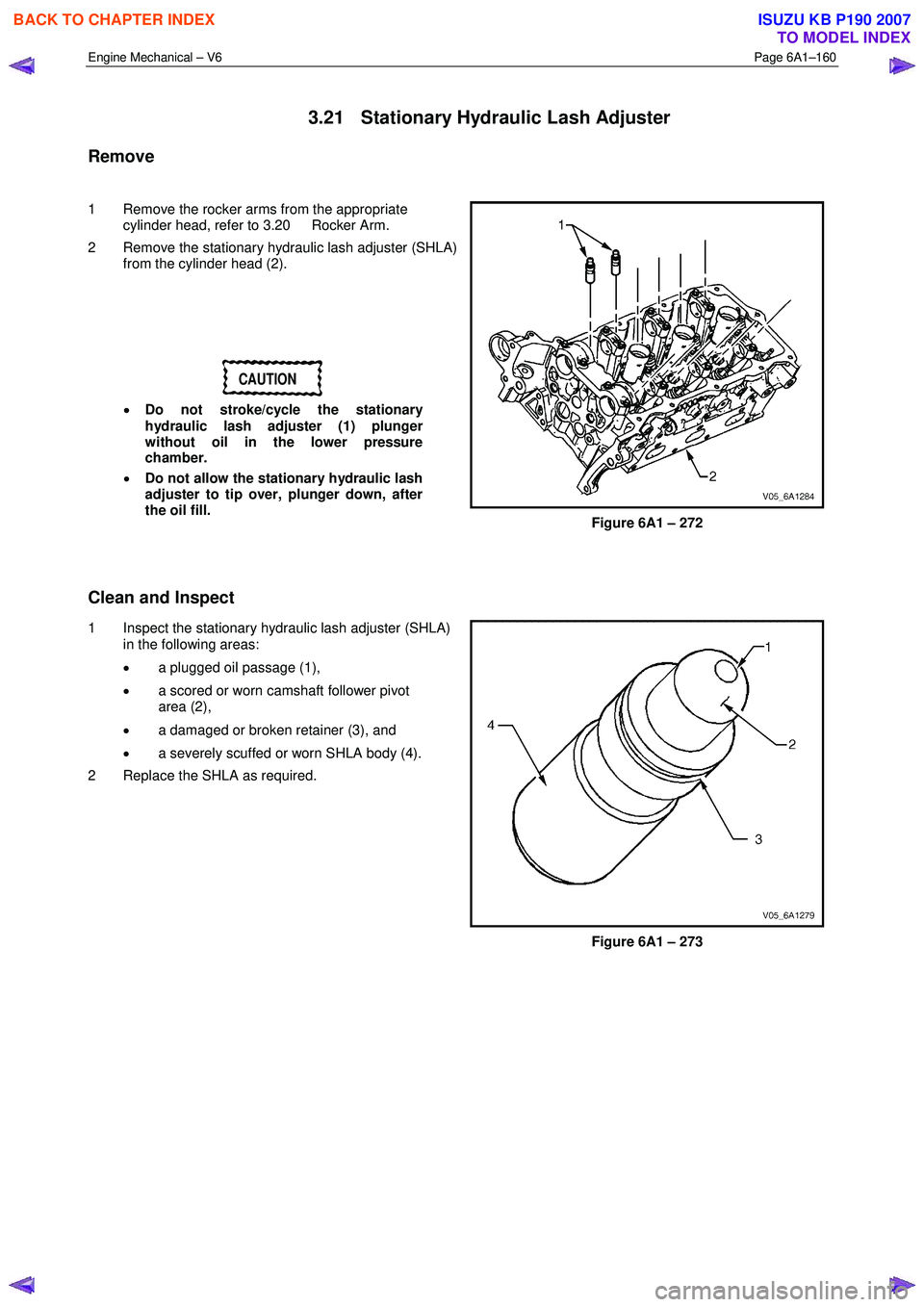 ISUZU KB P190 2007 Workshop Repair Manual Engine Mechanical – V6 Page 6A1–160
3.21 Stationary Hydraulic Lash Adjuster
Remove
1 Remove the rocker arms from the appropriate cylinder head, refer to 3.20 Rocker Arm.
2 Remove the ISUZU KB P190 2007 Workshop Repair Manual Engine Mechanical – V6 Page 6A1–160
3.21 Stationary Hydraulic Lash Adjuster
Remove
1 Remove the rocker arms from the appropriate cylinder head, refer to 3.20 Rocker Arm.
2 Remove the