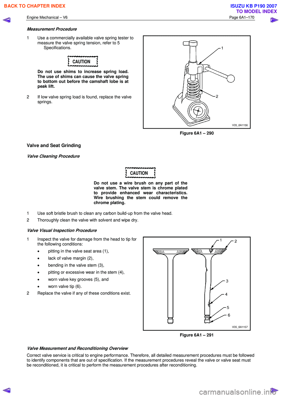 ISUZU KB P190 2007  Workshop Repair Manual Engine Mechanical – V6 Page 6A1–170 
 
Measurement Procedure 
1  Use a commercially available valve spring tester to 
measure the valve spring tension, refer to 5 
 Specifications. 
CAUTION 
Do no