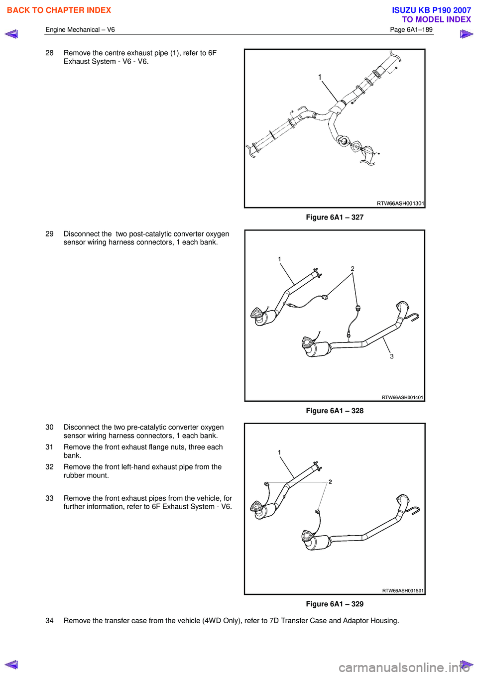 ISUZU KB P190 2007 Workshop Repair Manual Engine Mechanical – V6 Page 6A1–189
28 Remove the centre exhaust pipe (1), refer to 6F
Exhaust System - V6 - V6.
Figure 6A1 – 327
29 Disconnect the two post-catalytic converter oxygen ISUZU KB P190 2007 Workshop Repair Manual Engine Mechanical – V6 Page 6A1–189
28 Remove the centre exhaust pipe (1), refer to 6F
Exhaust System - V6 - V6.
Figure 6A1 – 327
29 Disconnect the two post-catalytic converter oxygen