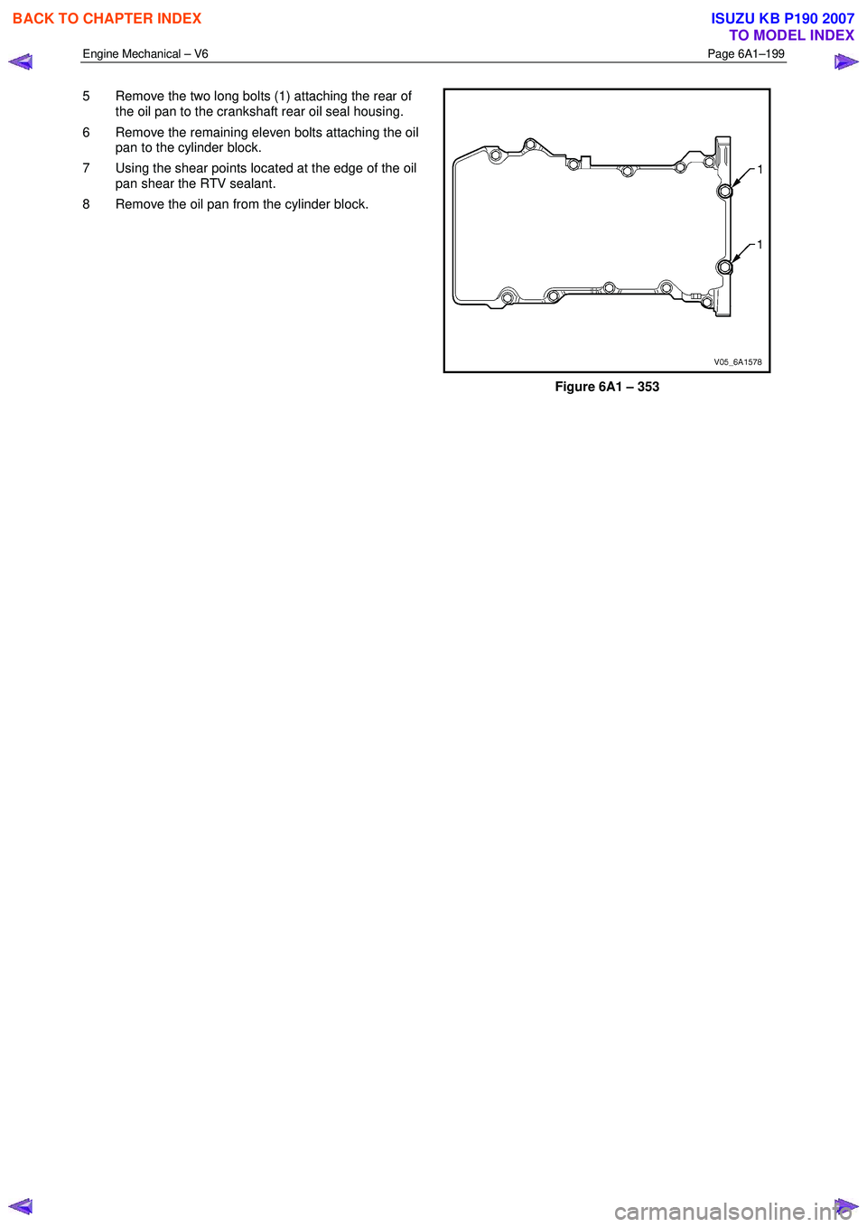 ISUZU KB P190 2007 Workshop Repair Manual Engine Mechanical – V6 Page 6A1–199
5 Remove the two long bolts (1) attaching the rear of
the oil pan to the crankshaft rear oil seal housing.
6 Remove the remaining eleven bolts attaching ISUZU KB P190 2007 Workshop Repair Manual Engine Mechanical – V6 Page 6A1–199
5 Remove the two long bolts (1) attaching the rear of
the oil pan to the crankshaft rear oil seal housing.
6 Remove the remaining eleven bolts attaching