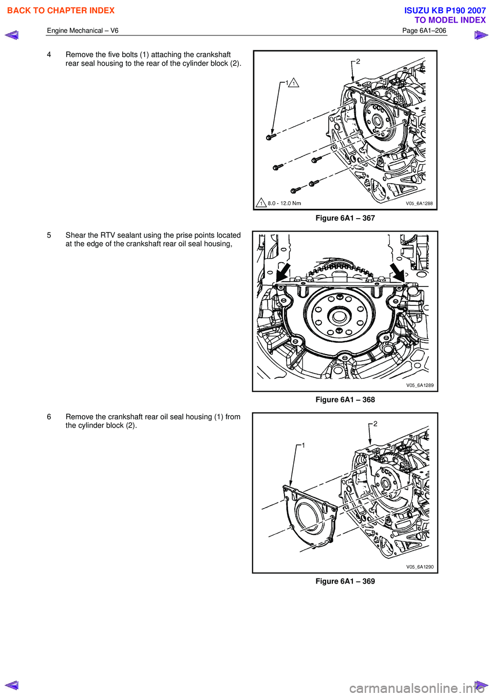 ISUZU KB P190 2007 Workshop Repair Manual Engine Mechanical – V6 Page 6A1–206
4 Remove the five bolts (1) attaching the crankshaft
rear seal housing to the rear of the cylinder block (2).
Figure 6A1 – 367
5 Shear the RTV sealant ISUZU KB P190 2007 Workshop Repair Manual Engine Mechanical – V6 Page 6A1–206
4 Remove the five bolts (1) attaching the crankshaft
rear seal housing to the rear of the cylinder block (2).
Figure 6A1 – 367
5 Shear the RTV sealant