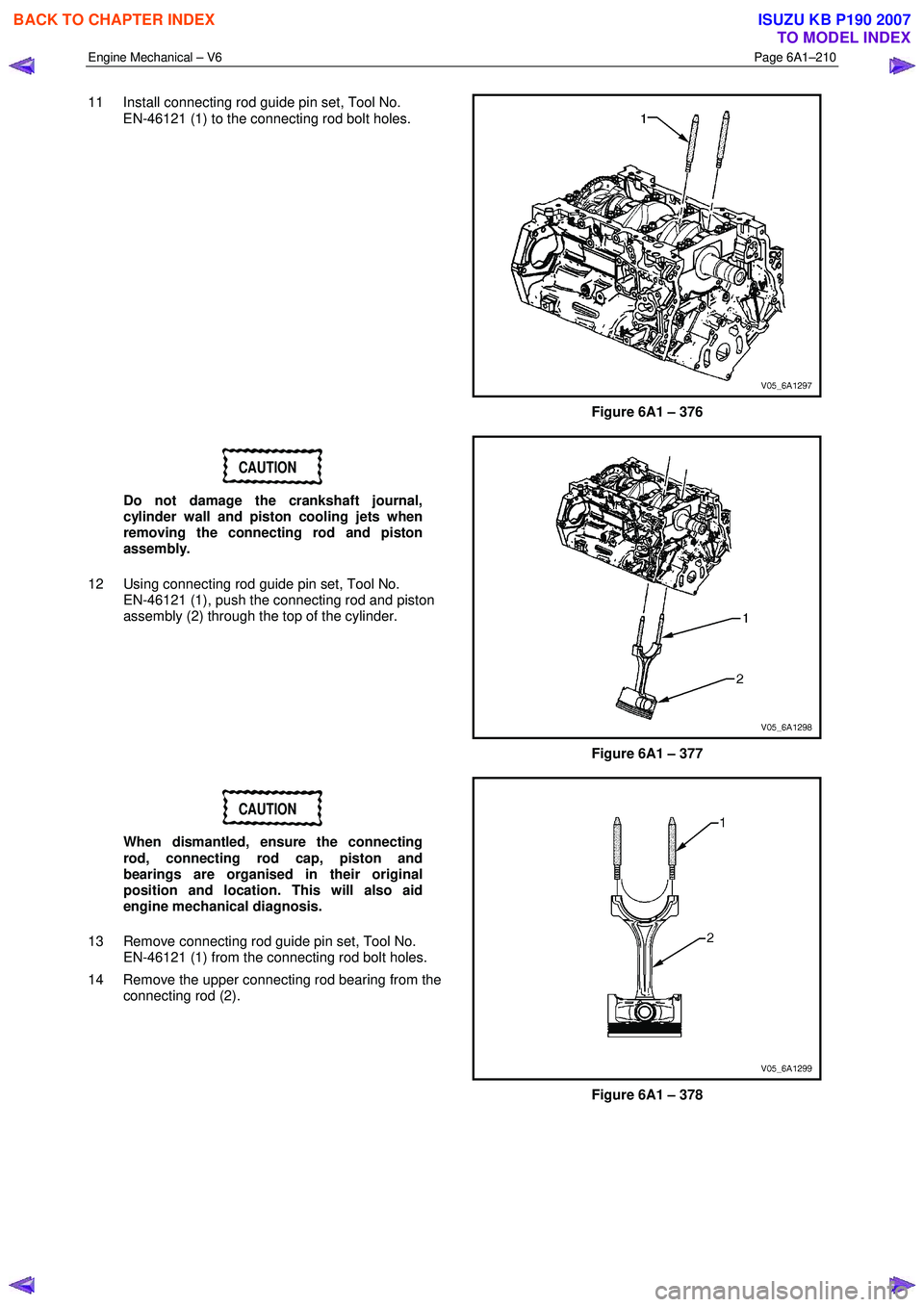 ISUZU KB P190 2007 Workshop Repair Manual Engine Mechanical – V6 Page 6A1–210
11 Install connecting rod guide pin set, Tool No.
EN-46121 (1) to the connecting rod bolt holes.
Figure 6A1 – 376
CAUTION
Do not damage the cranks ISUZU KB P190 2007 Workshop Repair Manual Engine Mechanical – V6 Page 6A1–210
11 Install connecting rod guide pin set, Tool No.
EN-46121 (1) to the connecting rod bolt holes.
Figure 6A1 – 376
CAUTION
Do not damage the cranks