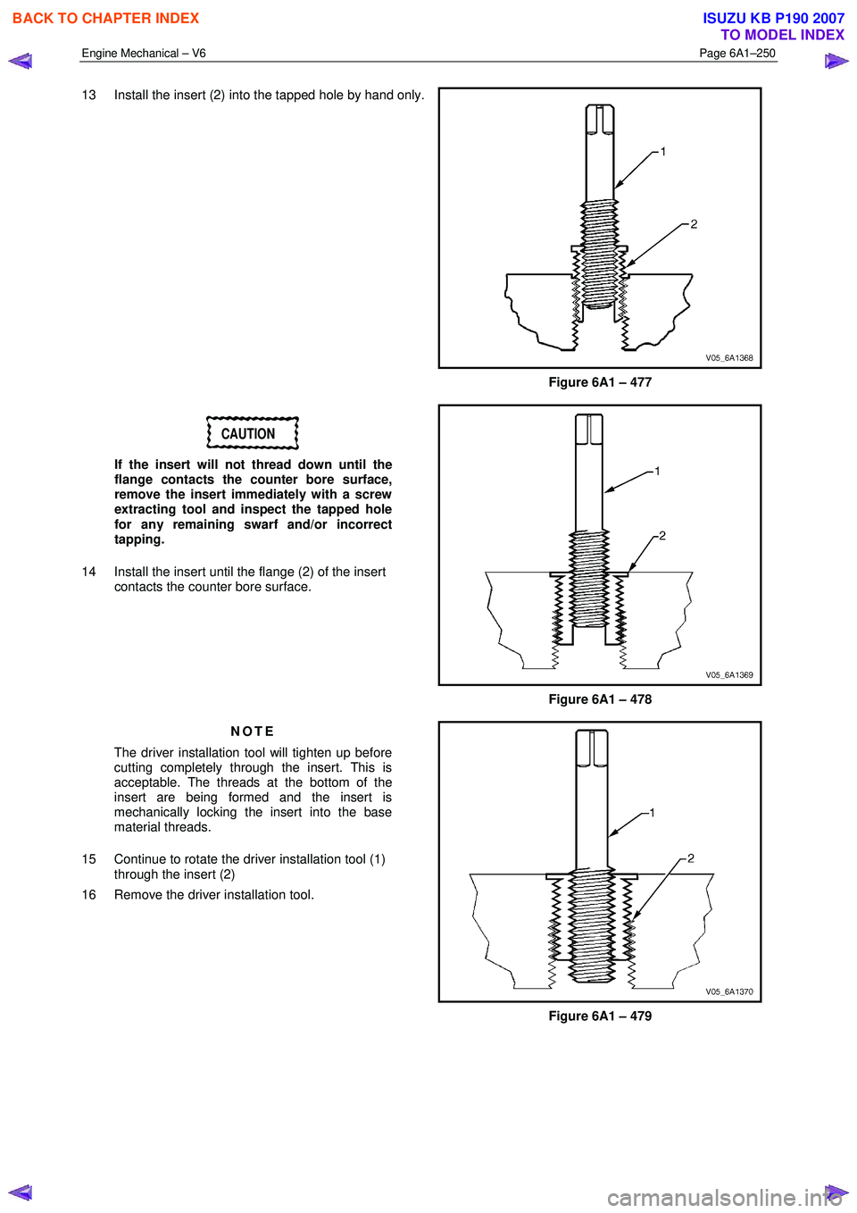 ISUZU KB P190 2007 Workshop Repair Manual Engine Mechanical – V6 Page 6A1–250
13 Install the insert (2) into the tapped hole by hand only.
Figure 6A1 – 477
CAUTION
If the insert will not thread down until the
flange contacts ISUZU KB P190 2007 Workshop Repair Manual Engine Mechanical – V6 Page 6A1–250
13 Install the insert (2) into the tapped hole by hand only.
Figure 6A1 – 477
CAUTION
If the insert will not thread down until the
flange contacts