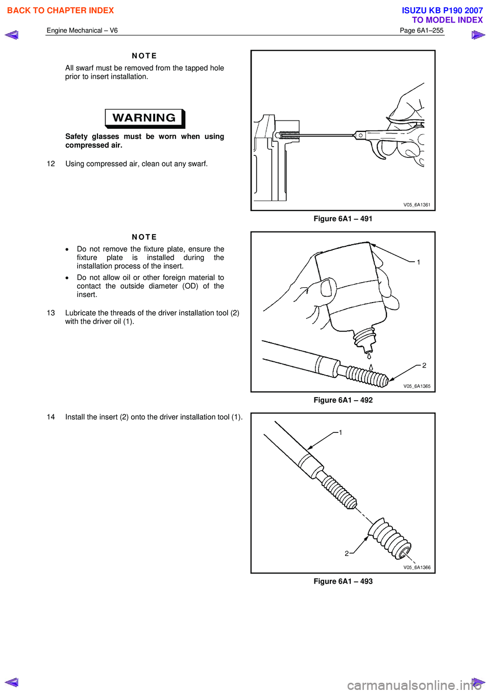 ISUZU KB P190 2007 Workshop Repair Manual Engine Mechanical – V6 Page 6A1–255
NOTE
All swarf must be removed from the tapped hole
prior to insert installation.
Safety glasses must be worn when using
compressed air.
12 Using ISUZU KB P190 2007 Workshop Repair Manual Engine Mechanical – V6 Page 6A1–255
NOTE
All swarf must be removed from the tapped hole
prior to insert installation.
Safety glasses must be worn when using
compressed air.
12 Using