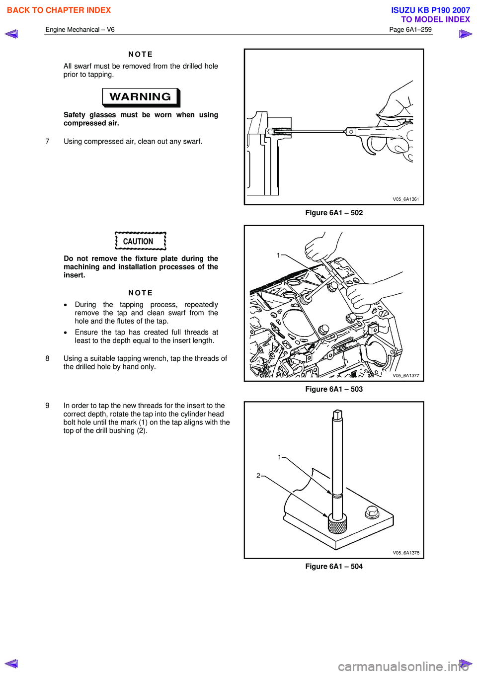 ISUZU KB P190 2007 Workshop Repair Manual Engine Mechanical – V6 Page 6A1–259
NOTE
All swarf must be removed from the drilled hole
prior to tapping.
Safety glasses must be worn when using
compressed air.
7 Using compressed air ISUZU KB P190 2007 Workshop Repair Manual Engine Mechanical – V6 Page 6A1–259
NOTE
All swarf must be removed from the drilled hole
prior to tapping.
Safety glasses must be worn when using
compressed air.
7 Using compressed air