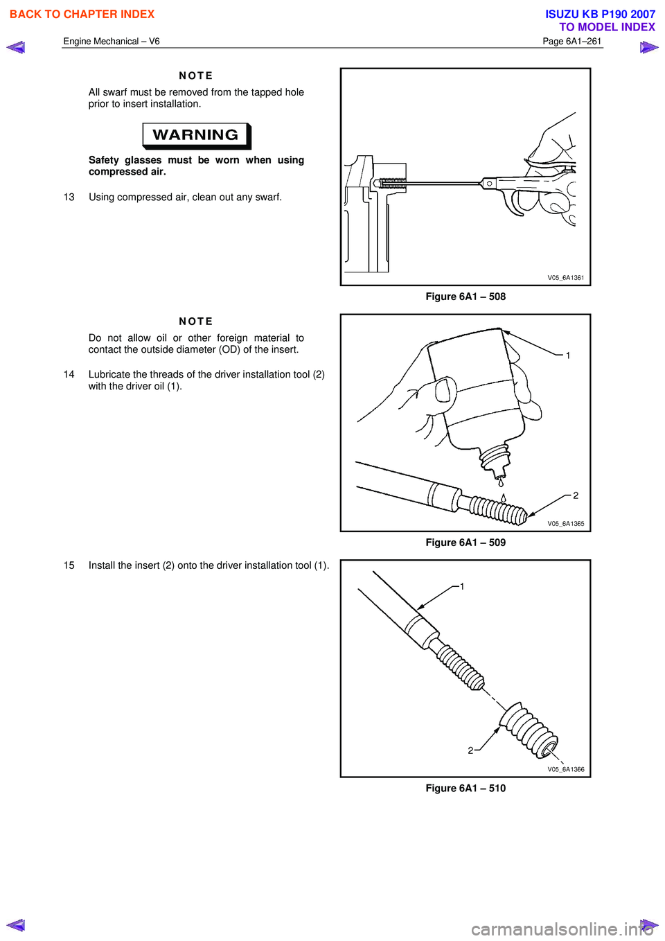 ISUZU KB P190 2007 Workshop Repair Manual Engine Mechanical – V6 Page 6A1–261
NOTE
All swarf must be removed from the tapped hole
prior to insert installation.
Safety glasses must be worn when using
compressed air.
13 Using co ISUZU KB P190 2007 Workshop Repair Manual Engine Mechanical – V6 Page 6A1–261
NOTE
All swarf must be removed from the tapped hole
prior to insert installation.
Safety glasses must be worn when using
compressed air.
13 Using co