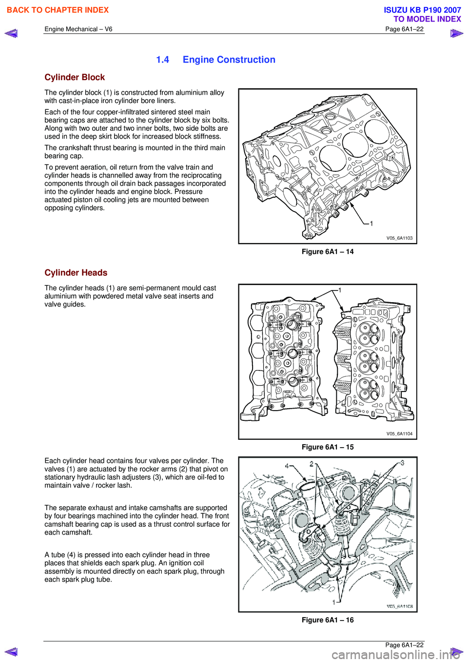 ISUZU KB P190 2007 Workshop Repair Manual Engine Mechanical – V6 Page 6A1–22
Page 6A1–22
1.4 Engine Construction
Cylinder Block
The cylinder block (1) is constructed from aluminium alloy
with cast-in-place iron cylinder bore line ISUZU KB P190 2007 Workshop Repair Manual Engine Mechanical – V6 Page 6A1–22
Page 6A1–22
1.4 Engine Construction
Cylinder Block
The cylinder block (1) is constructed from aluminium alloy
with cast-in-place iron cylinder bore line