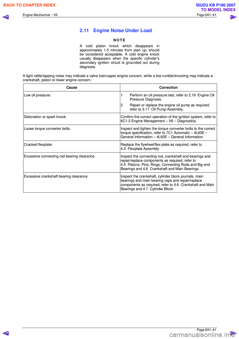 ISUZU KB P190 2007  Workshop Service Manual Engine Mechanical – V6 Page 6A1–41 
 Page 6A1–41 
2.11  Engine Noise Under Load 
NOTE 
A cold piston knock which disappears in  
approximately 1.5 minutes  from start up, should 
be considered a