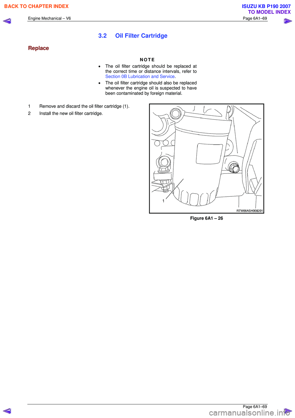 ISUZU KB P190 2007 Workshop Owners Manual Engine Mechanical – V6 Page 6A1–69
Page 6A1–69
3.2 Oil Filter Cartridge
Replace
NOTE
• The oil filter cartri dge should be replaced at
the correct time or distance intervals, refer to ISUZU KB P190 2007 Workshop Owners Manual Engine Mechanical – V6 Page 6A1–69
Page 6A1–69
3.2 Oil Filter Cartridge
Replace
NOTE
• The oil filter cartri dge should be replaced at
the correct time or distance intervals, refer to