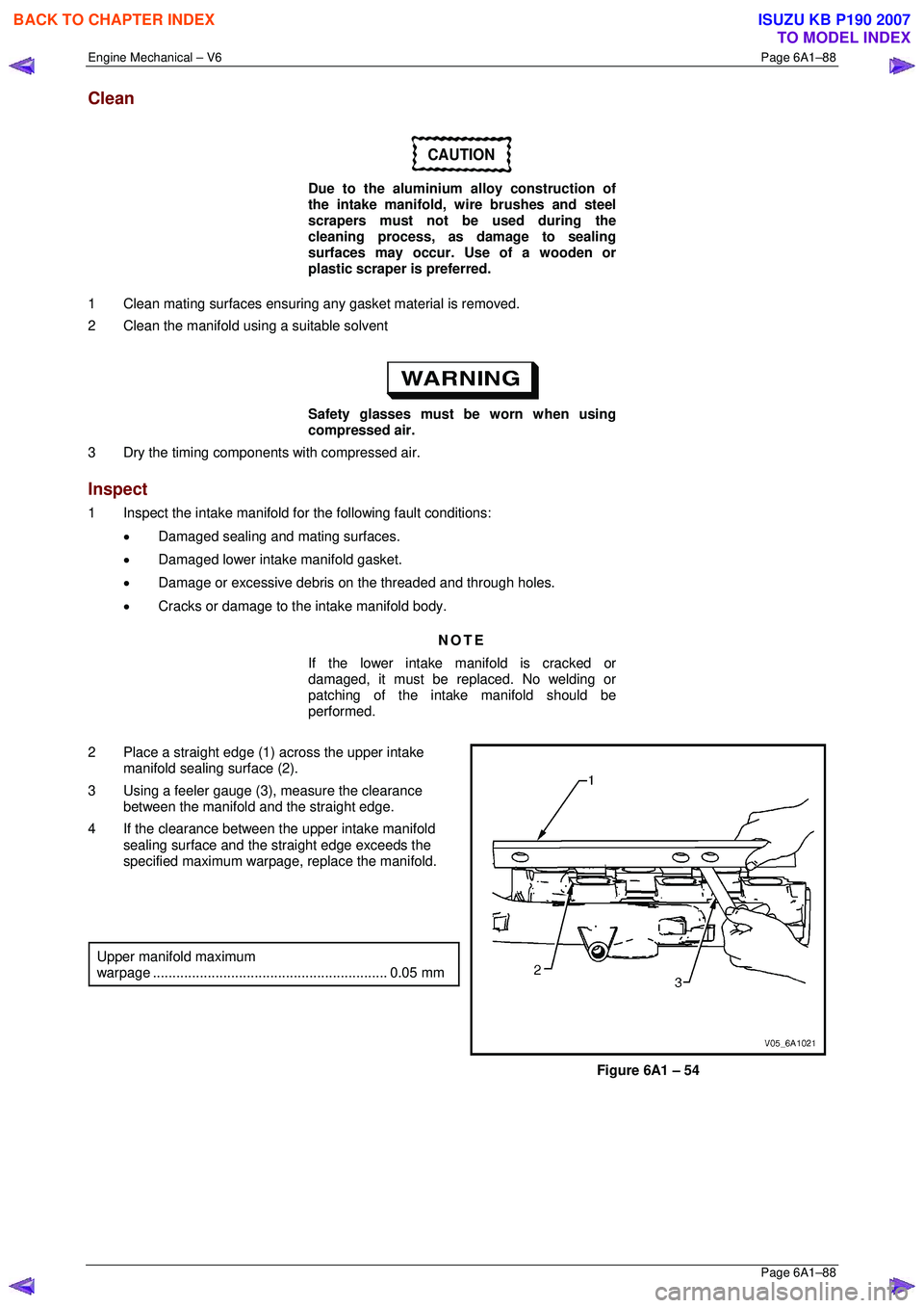 ISUZU KB P190 2007 Workshop Repair Manual Engine Mechanical – V6 Page 6A1–88
Page 6A1–88
Clean
CAUTION
Due to the aluminium alloy construction of
the intake manifold, wire brushes and steel
scrapers must not be used during the ISUZU KB P190 2007 Workshop Repair Manual Engine Mechanical – V6 Page 6A1–88
Page 6A1–88
Clean
CAUTION
Due to the aluminium alloy construction of
the intake manifold, wire brushes and steel
scrapers must not be used during the