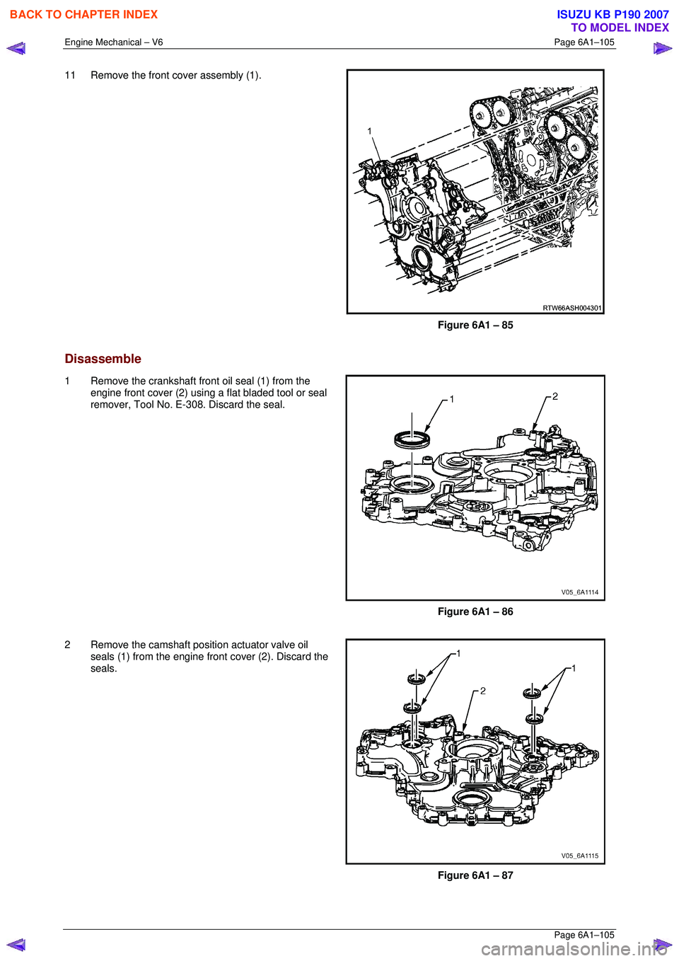 ISUZU KB P190 2007 Workshop Repair Manual Engine Mechanical – V6 Page 6A1–105
Page 6A1–105
11 Remove the front cover assembly (1).
Figure 6A1 – 85
Disassemble
1 Remove the crankshaft front oil seal (1) from the engine front ISUZU KB P190 2007 Workshop Repair Manual Engine Mechanical – V6 Page 6A1–105
Page 6A1–105
11 Remove the front cover assembly (1).
Figure 6A1 – 85
Disassemble
1 Remove the crankshaft front oil seal (1) from the engine front