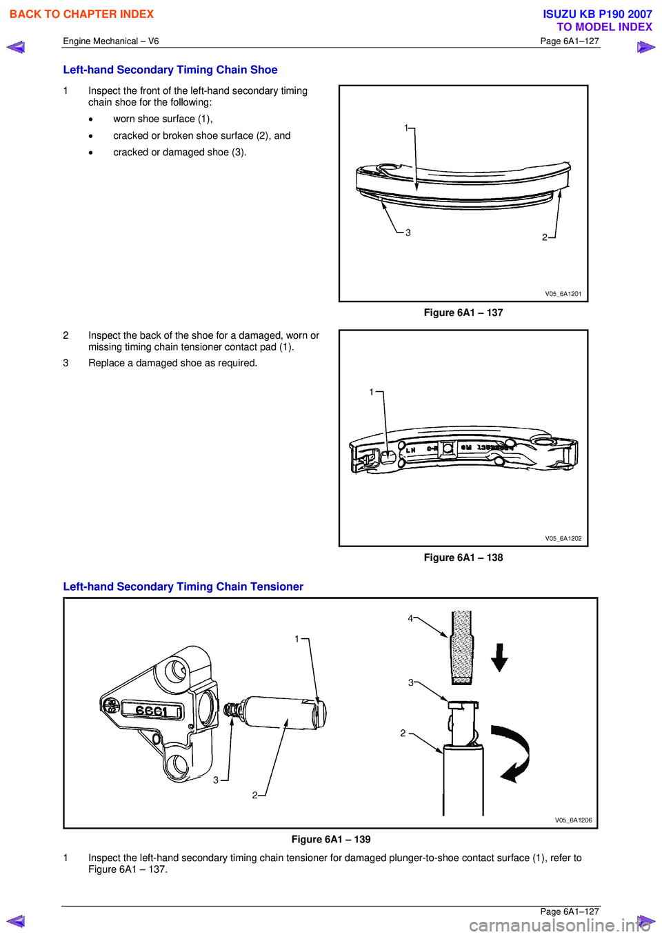 ISUZU KB P190 2007 Workshop Repair Manual Engine Mechanical – V6 Page 6A1–127
Page 6A1–127
Left-hand Secondary Timing Chain Shoe
1 Inspect the front of the left-hand secondary timing
chain shoe for the following:
• worn shoe ISUZU KB P190 2007 Workshop Repair Manual Engine Mechanical – V6 Page 6A1–127
Page 6A1–127
Left-hand Secondary Timing Chain Shoe
1 Inspect the front of the left-hand secondary timing
chain shoe for the following:
• worn shoe