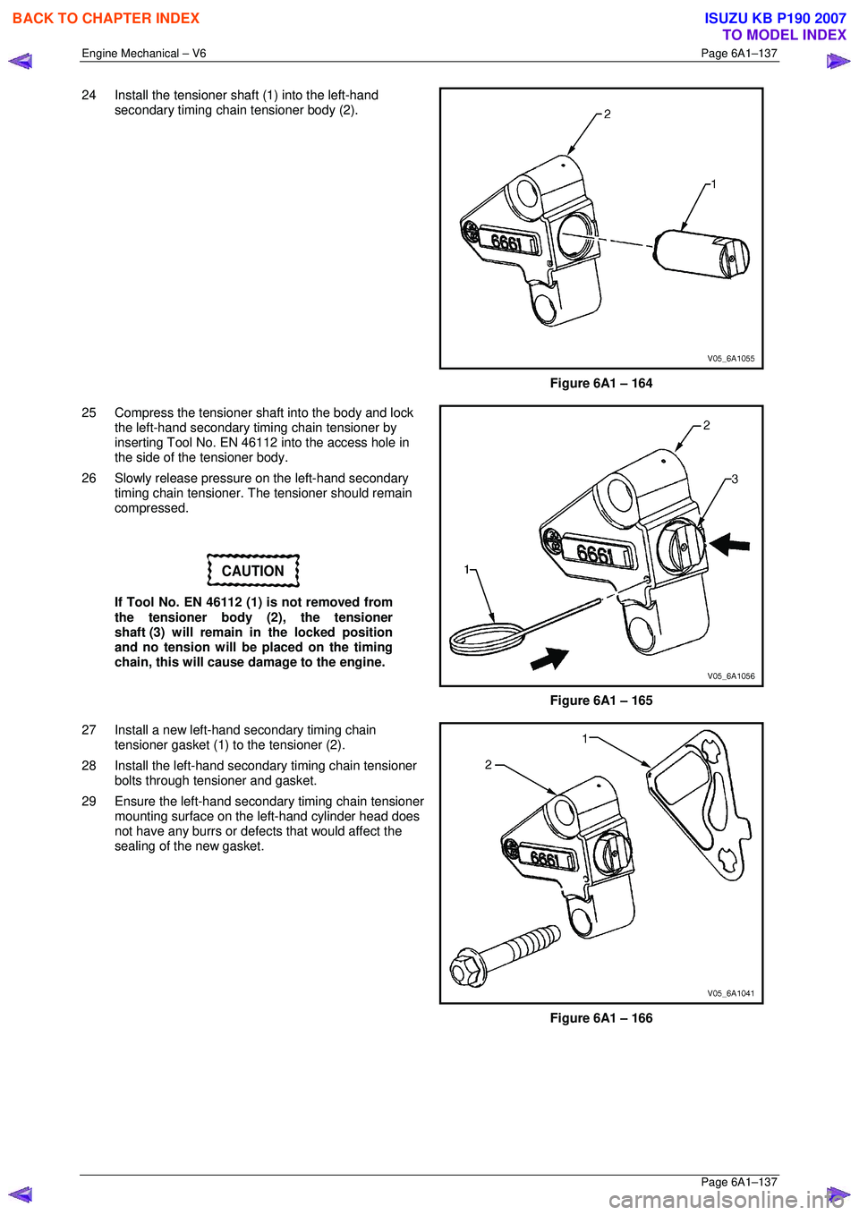 ISUZU KB P190 2007 Workshop Repair Manual Engine Mechanical – V6 Page 6A1–137
Page 6A1–137
24 Install the tensioner shaft (1) into the left-hand
secondary timing chain tensioner body (2).
Figure 6A1 – 164
25 Compress the ten ISUZU KB P190 2007 Workshop Repair Manual Engine Mechanical – V6 Page 6A1–137
Page 6A1–137
24 Install the tensioner shaft (1) into the left-hand
secondary timing chain tensioner body (2).
Figure 6A1 – 164
25 Compress the ten