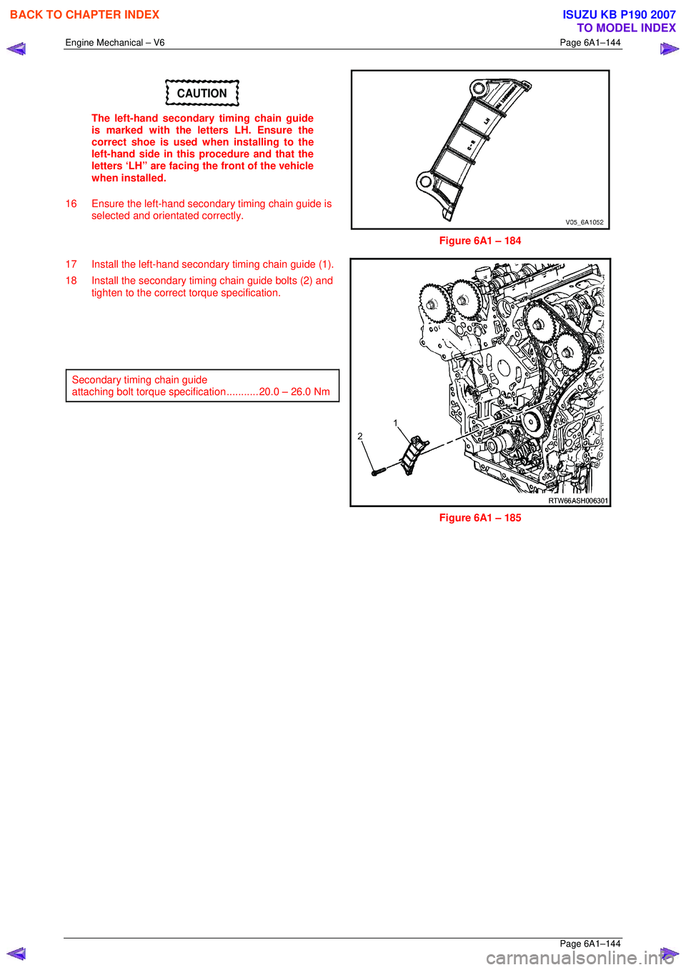 ISUZU KB P190 2007 Workshop Repair Manual Engine Mechanical – V6 Page 6A1–144
Page 6A1–144
CAUTION
The left-hand secondary timing chain guide
is marked with the letters LH. Ensure the
correct shoe is used when installing to the ISUZU KB P190 2007 Workshop Repair Manual Engine Mechanical – V6 Page 6A1–144
Page 6A1–144
CAUTION
The left-hand secondary timing chain guide
is marked with the letters LH. Ensure the
correct shoe is used when installing to the