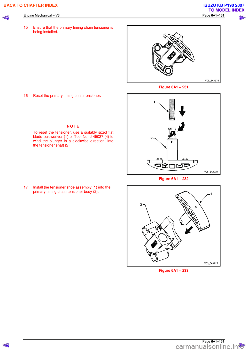 ISUZU KB P190 2007 Workshop Owners Manual Engine Mechanical – V6 Page 6A1–161
Page 6A1–161
15 Ensure that the primary timing chain tensioner is
being installed.
Figure 6A1 – 231
16 Reset the primary timing chain tensioner. ISUZU KB P190 2007 Workshop Owners Manual Engine Mechanical – V6 Page 6A1–161
Page 6A1–161
15 Ensure that the primary timing chain tensioner is
being installed.
Figure 6A1 – 231
16 Reset the primary timing chain tensioner.