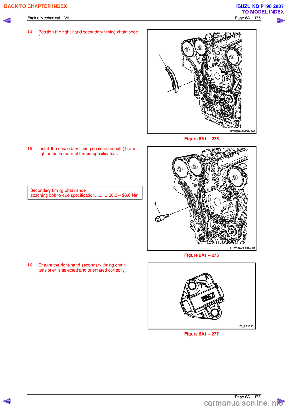 ISUZU KB P190 2007  Workshop Repair Manual Engine Mechanical – V6 Page 6A1–176 
 Page 6A1–176 
14  Position the right-hand secondary timing chain shoe 
(1). 
 
 
Figure 6A1 – 275 
15  Install the secondary timing chain shoe bolt (1) an