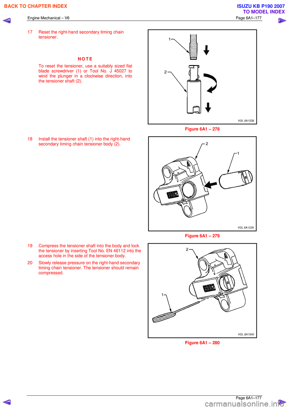 ISUZU KB P190 2007 Workshop Owners Manual Engine Mechanical – V6 Page 6A1–177
Page 6A1–177
17 Reset the right-hand secondary timing chain
tensioner.
NOTE
To reset the tensioner, use a suitably sized flat
blade screwdriver ISUZU KB P190 2007 Workshop Owners Manual Engine Mechanical – V6 Page 6A1–177
Page 6A1–177
17 Reset the right-hand secondary timing chain
tensioner.
NOTE
To reset the tensioner, use a suitably sized flat
blade screwdriver