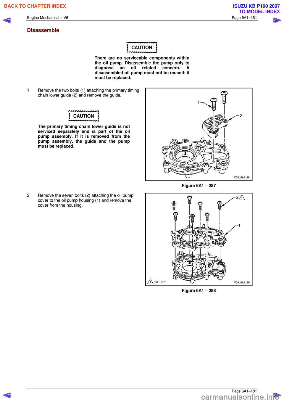ISUZU KB P190 2007  Workshop Repair Manual Engine Mechanical – V6 Page 6A1–181 
 Page 6A1–181 
Disassemble 
CAUTION 
There are no serviceable components within  
the oil pump. Disassemble the pump only to 
diagnose an oil related concern