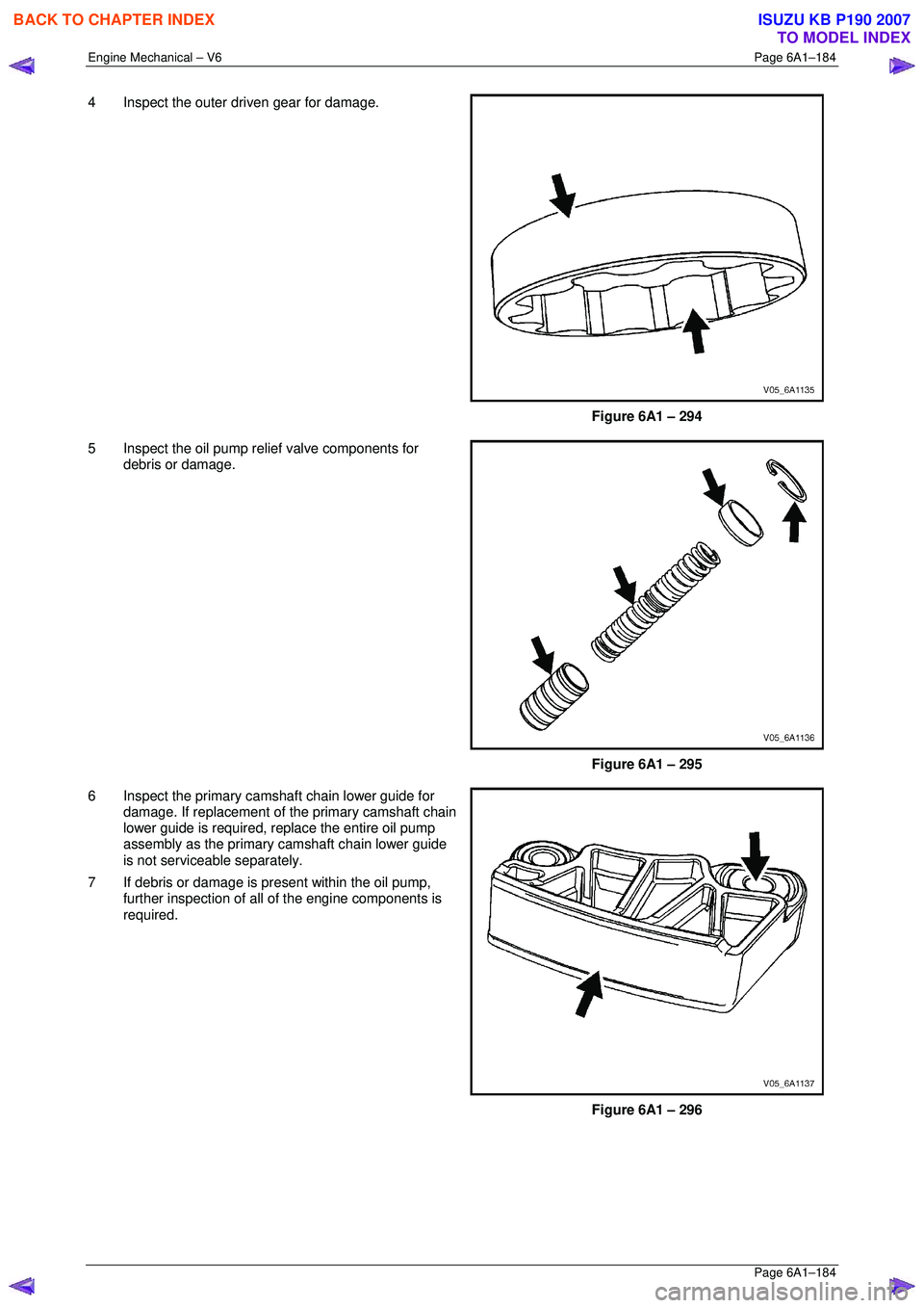 ISUZU KB P190 2007 Workshop Repair Manual Engine Mechanical – V6 Page 6A1–184
Page 6A1–184
4 Inspect the outer driven gear for damage.
Figure 6A1 – 294
5 Inspect the oil pump relief valve components for debris or damage. ISUZU KB P190 2007 Workshop Repair Manual Engine Mechanical – V6 Page 6A1–184
Page 6A1–184
4 Inspect the outer driven gear for damage.
Figure 6A1 – 294
5 Inspect the oil pump relief valve components for debris or damage.