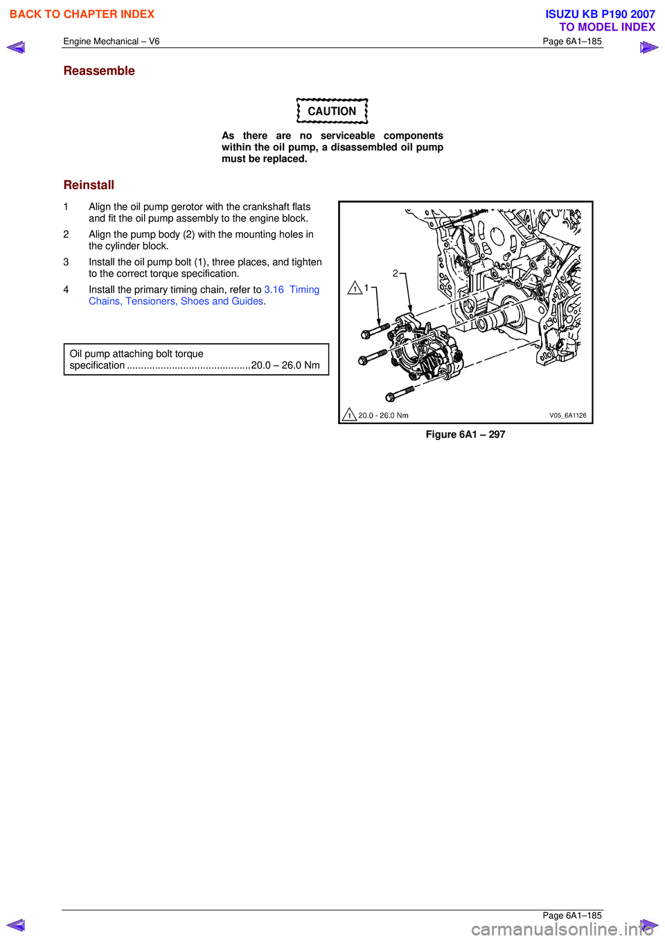 ISUZU KB P190 2007 Workshop Repair Manual Engine Mechanical – V6 Page 6A1–185
Page 6A1–185
Reassemble
CAUTION
As there are no serviceable components
within the oil pump, a disassembled oil pump
must be replaced.
Reinstall
1 ISUZU KB P190 2007 Workshop Repair Manual Engine Mechanical – V6 Page 6A1–185
Page 6A1–185
Reassemble
CAUTION
As there are no serviceable components
within the oil pump, a disassembled oil pump
must be replaced.
Reinstall
1