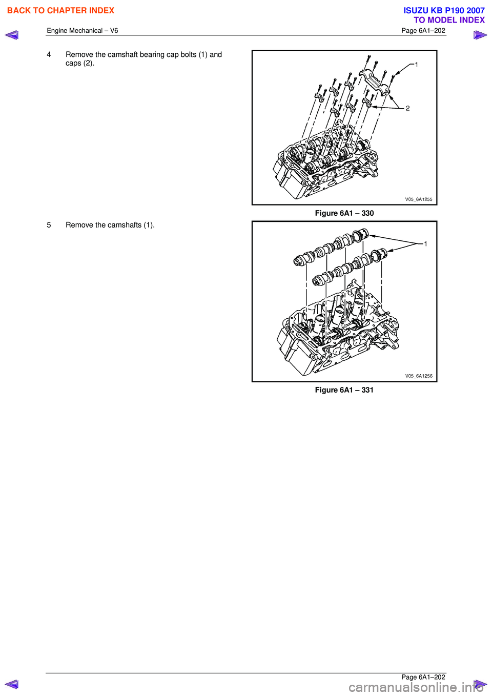 ISUZU KB P190 2007  Workshop Repair Manual Engine Mechanical – V6 Page 6A1–202 
 Page 6A1–202 
4  Remove the camshaft bearing cap bolts (1) and 
caps (2). 
 
Figure 6A1 – 330 
5  Remove the camshafts (1).  
 
 
Figure 6A1 – 331 
 
BA