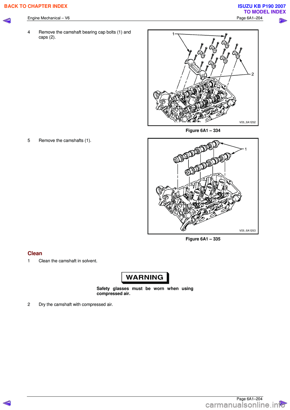 ISUZU KB P190 2007  Workshop Repair Manual Engine Mechanical – V6 Page 6A1–204 
 Page 6A1–204 
4  Remove the camshaft bearing cap bolts (1) and 
caps (2). 
 
Figure 6A1 – 334 
5  Remove the camshafts (1).  
 
 
Figure 6A1 – 335 
Clea
