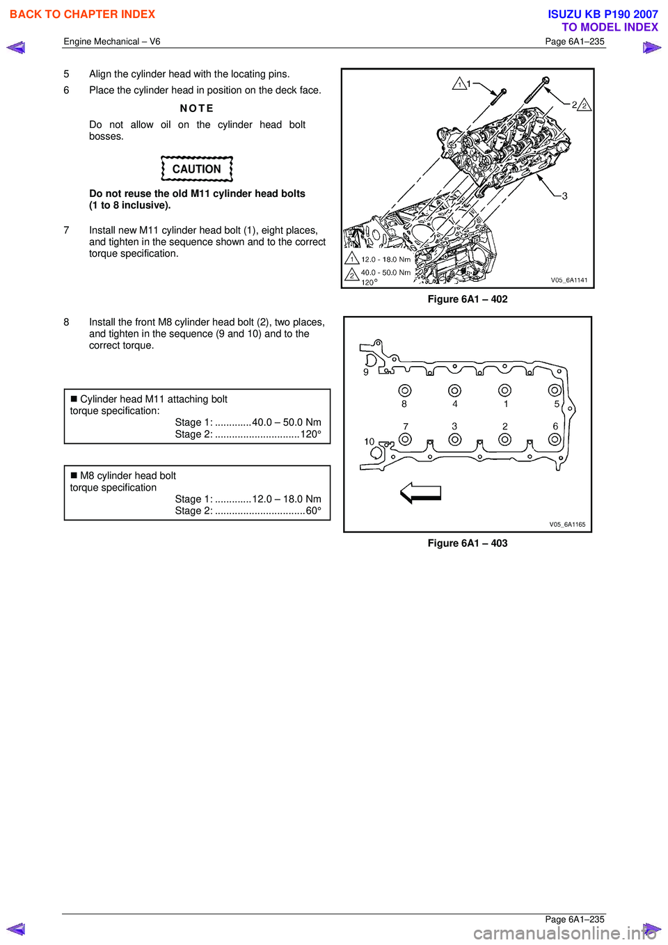 ISUZU KB P190 2007  Workshop Repair Manual Engine Mechanical – V6 Page 6A1–235 
 Page 6A1–235 
5  Align the cylinder head with the locating pins.  
6  Place the cylinder head in position on the deck face. 
NOTE 
Do not allow oil on the c