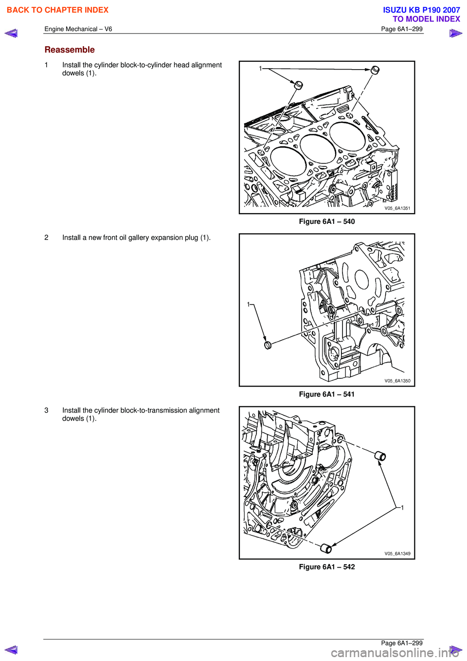ISUZU KB P190 2007 Workshop Repair Manual Engine Mechanical – V6 Page 6A1–299
Page 6A1–299
Reassemble
1 Install the cylinder block-to-cylinder head alignment
dowels (1).
Figure 6A1 – 540
2 Install a new front oil gallery ex ISUZU KB P190 2007 Workshop Repair Manual Engine Mechanical – V6 Page 6A1–299
Page 6A1–299
Reassemble
1 Install the cylinder block-to-cylinder head alignment
dowels (1).
Figure 6A1 – 540
2 Install a new front oil gallery ex