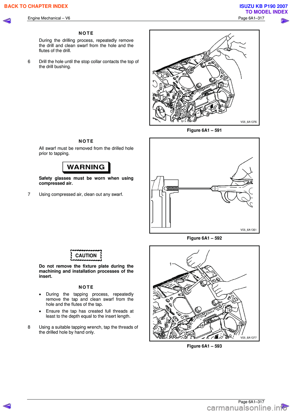 ISUZU KB P190 2007  Workshop Repair Manual Engine Mechanical – V6 Page 6A1–317 
 Page 6A1–317 
NOTE 
During the drilling process, repeatedly remove  
the drill and clean swarf from the hole and the  
flutes of the drill. 
6  Drill the ho