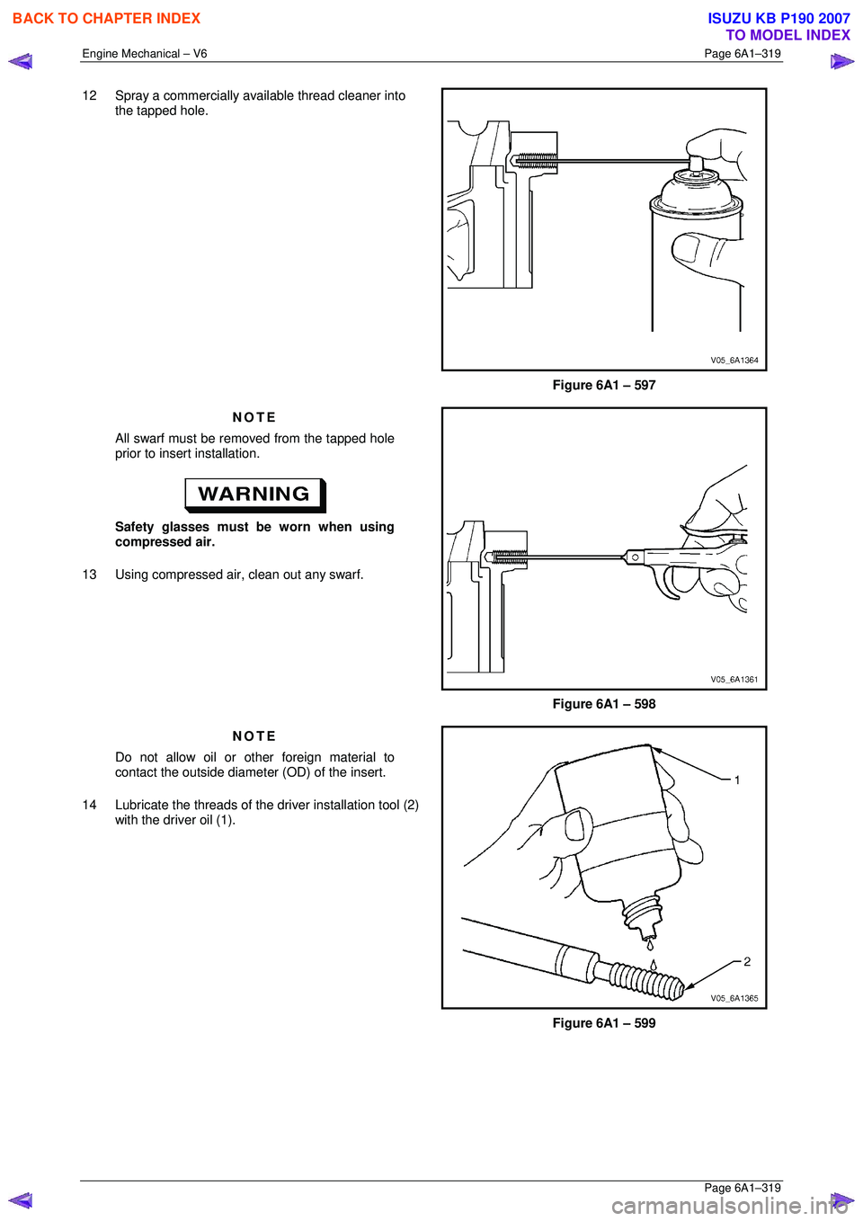 ISUZU KB P190 2007  Workshop Repair Manual Engine Mechanical – V6 Page 6A1–319 
 Page 6A1–319 
12  Spray a commercially available thread cleaner into 
the tapped hole. 
 
Figure 6A1 – 597 
NOTE 
All swarf must be removed from the tappe