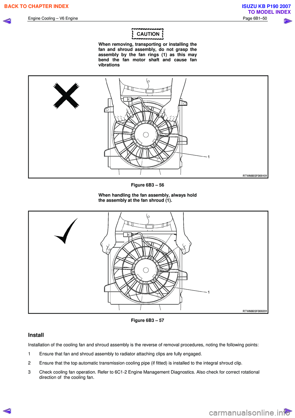 ISUZU KB P190 2007  Workshop Repair Manual Engine Cooling – V6 Engine  Page 6B1–50 
 
 
When removing, transporting or installing the  
fan and shroud assembly, do not grasp the  
assembly by the fan rings (1) as this may  
bend the fan mo