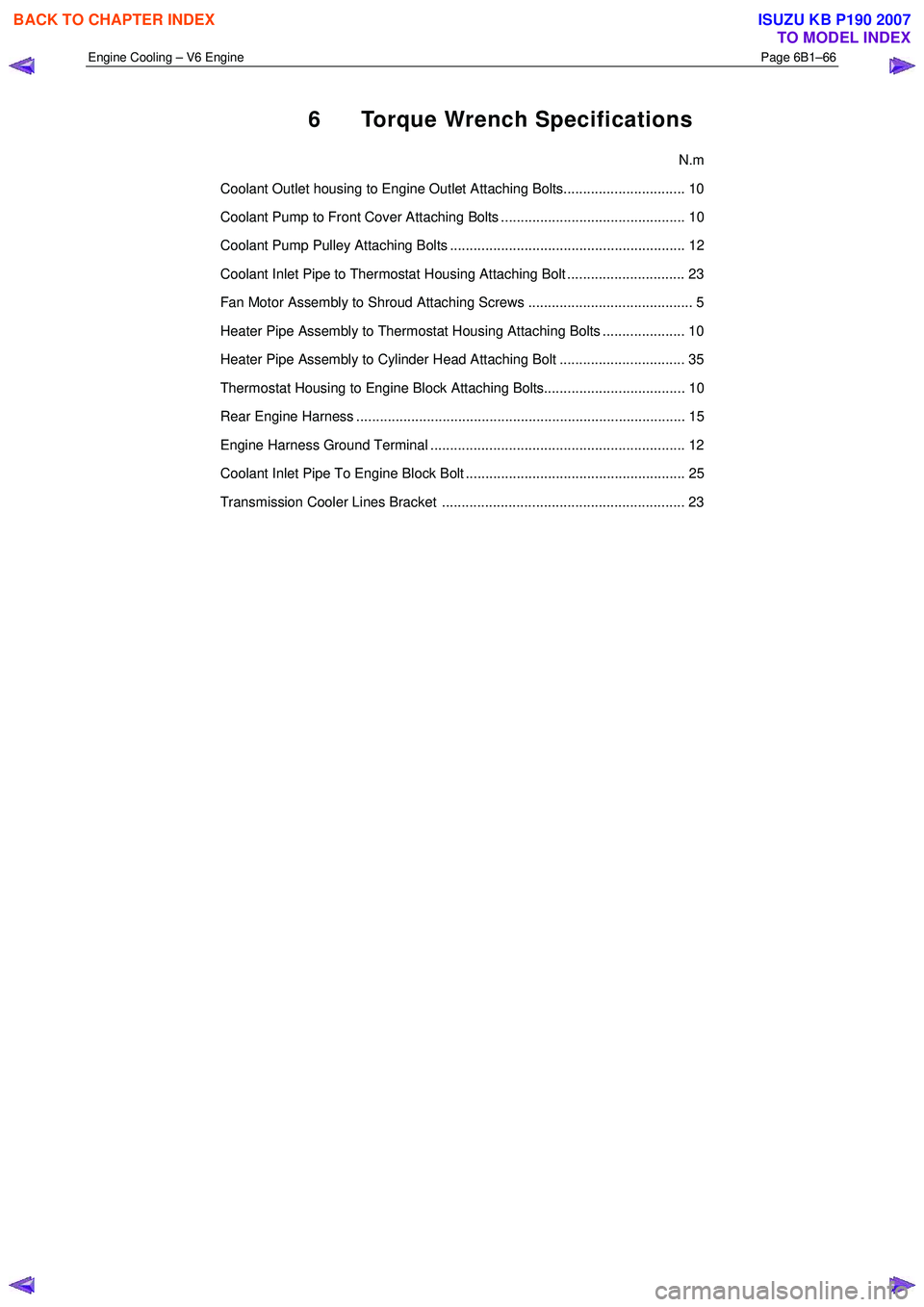 ISUZU KB P190 2007  Workshop Repair Manual Engine Cooling – V6 Engine  Page 6B1–66 
 
6  Torque Wrench Specifications 
  N.m 
Coolant Outlet housing to Engine Outlet Attaching Bolts............................... 10  
Coolant Pump to Front